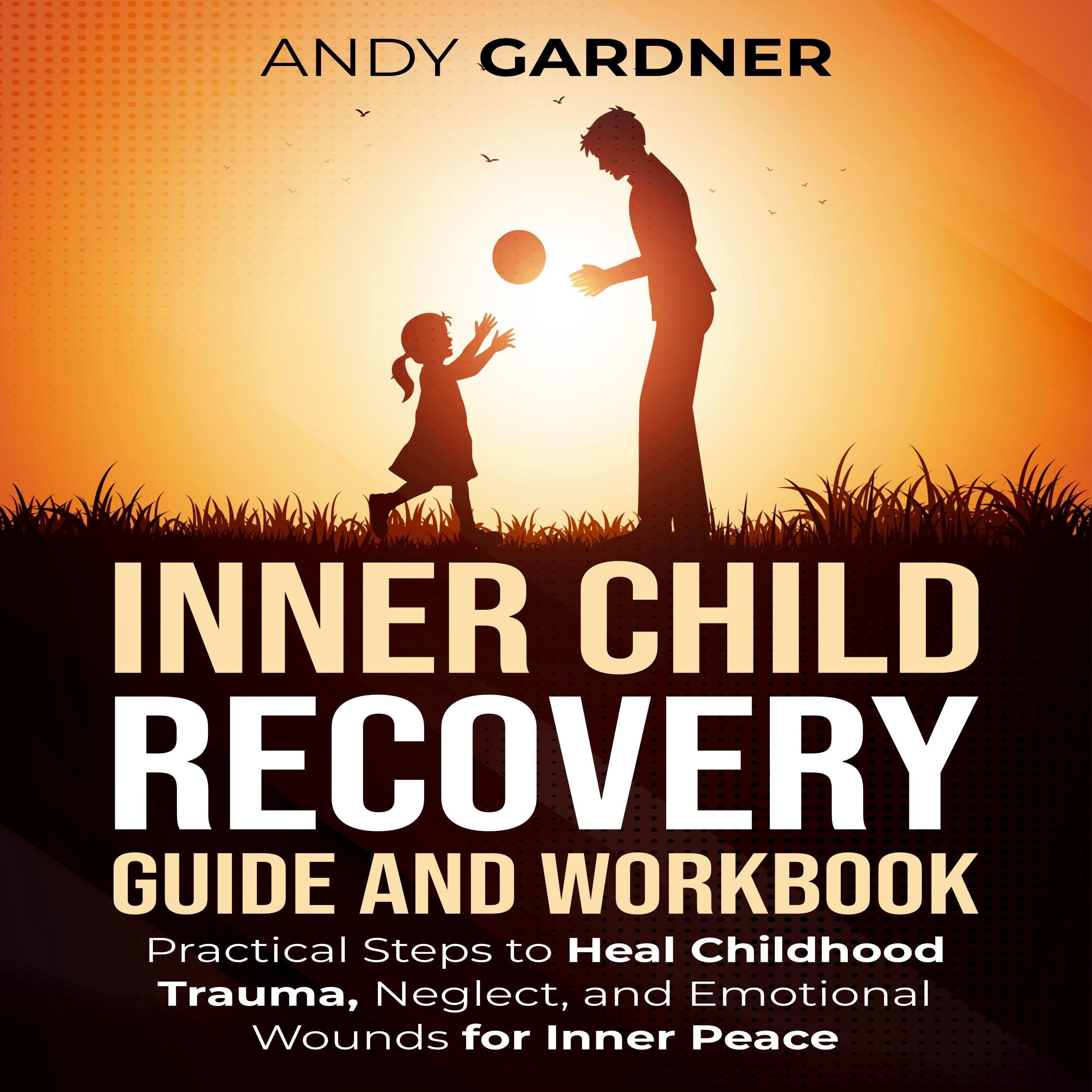 Inner Child Recovery Guide and Workbook: Practical Steps to Heal Childhood Trauma, Neglect, and Emotional Wounds for Inner Peace
