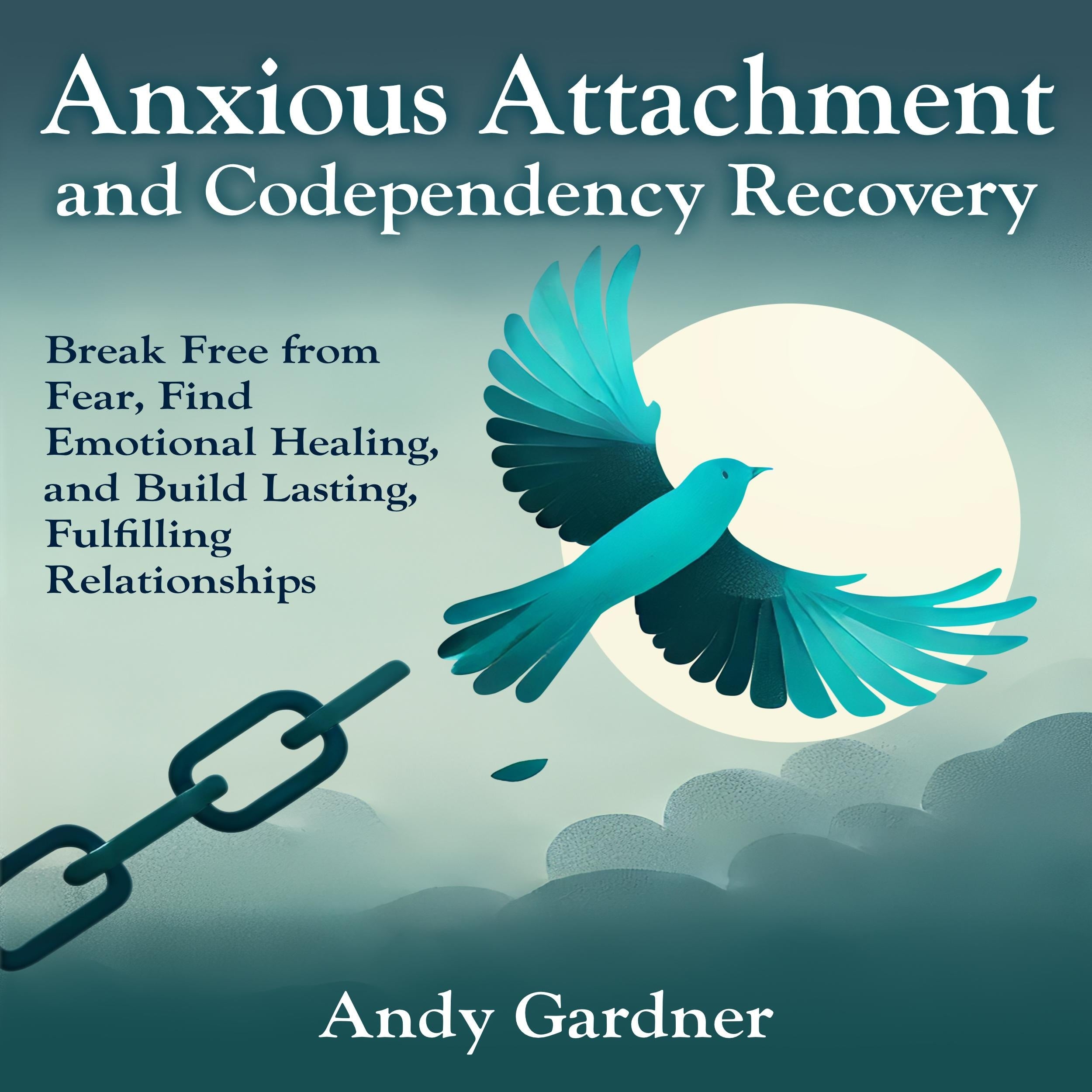 Anxious Attachment and Codependency Recovery: Break Free from Fear, Find Emotional Healing, and Build Lasting, Fulfilling Relationships