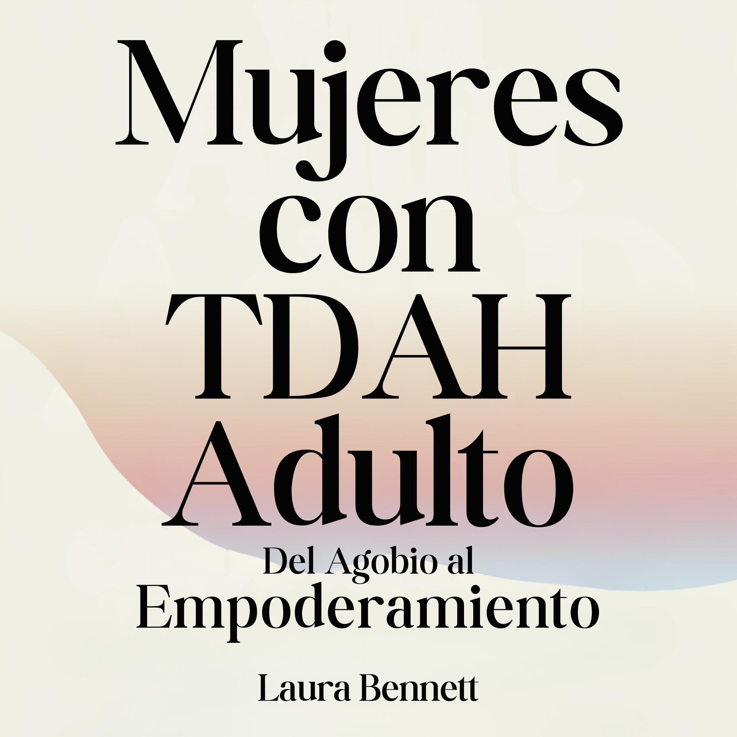Mujeres con TDAH Adulto: Del Agobio al Empoderamiento: Domina tu Concentración, Desarrolla Mejores Hábitos y Encuentra tu Equilibrio Sin Sacrificar tu Alegría