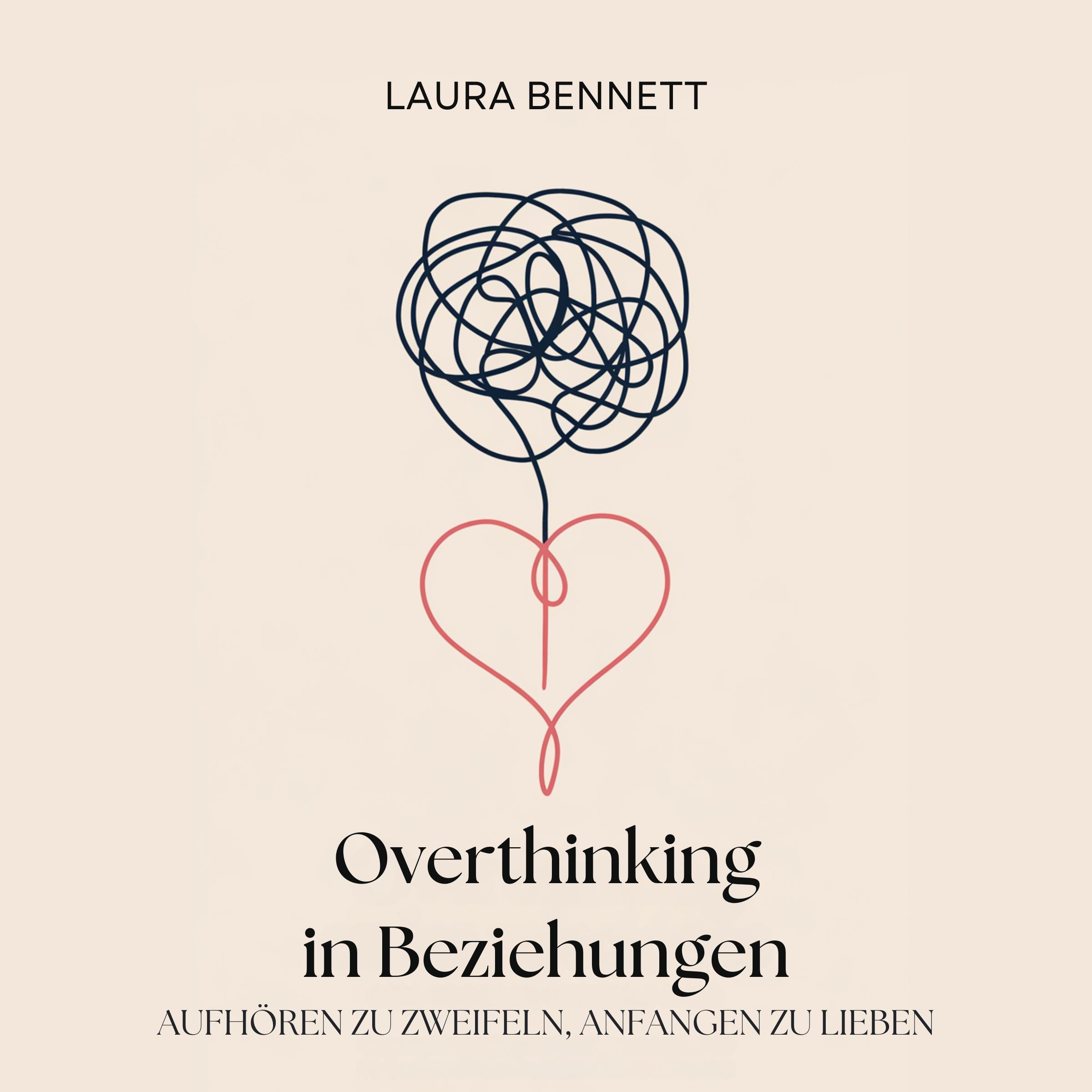 Overthinking in Beziehungen: Aufhören zu Zweifeln, Anfangen zu Lieben: Beruhigen Sie Ihren Geist, Bauen Sie Vertrauen auf und Vertiefen Sie Ihre Verbindung ohne jeden Schritt in Frage zu stellen