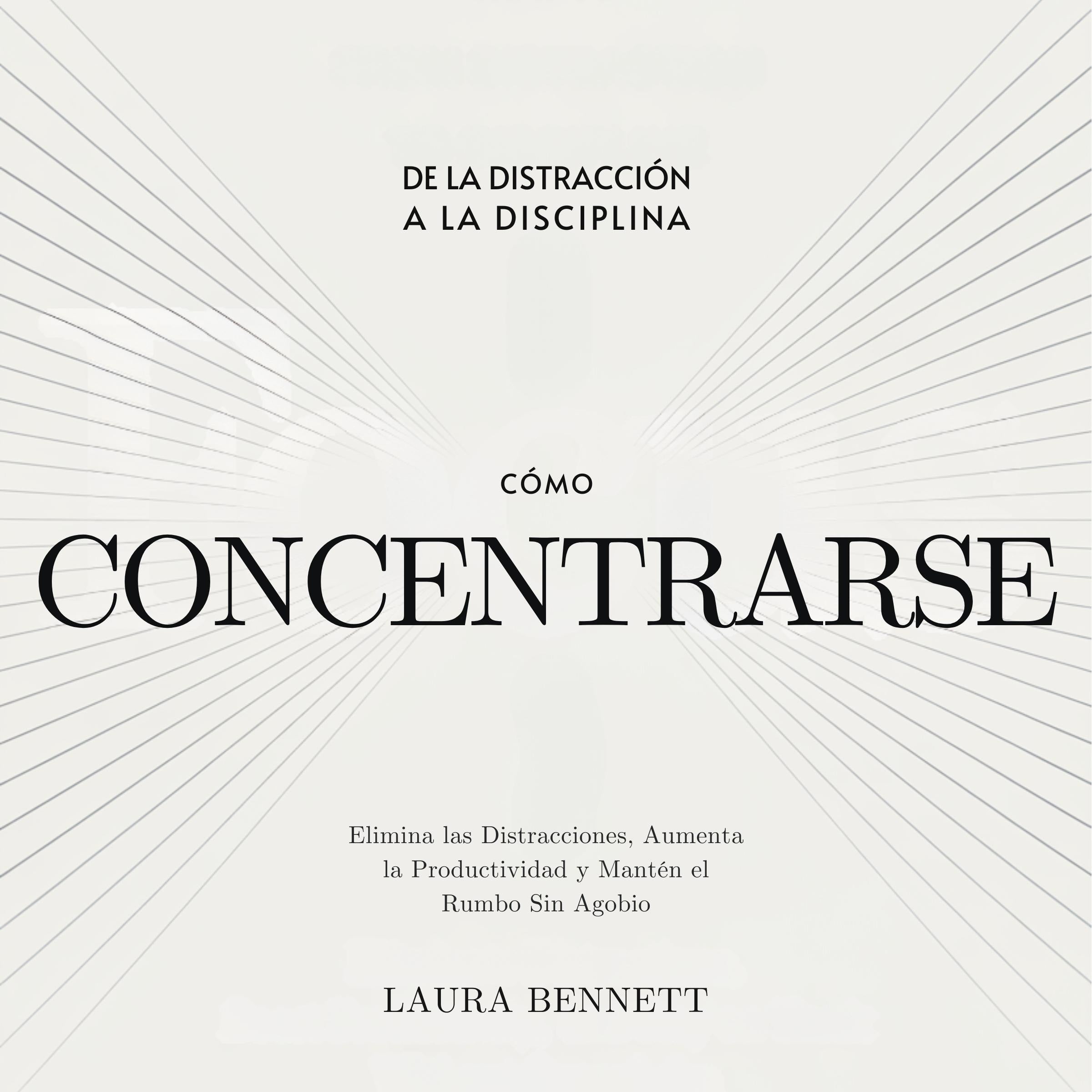 Cómo Concentrarse: De la Distracción a la Disciplina: Elimina las Distracciones, Aumenta la Productividad y Mantén el Rumbo Sin Agobio