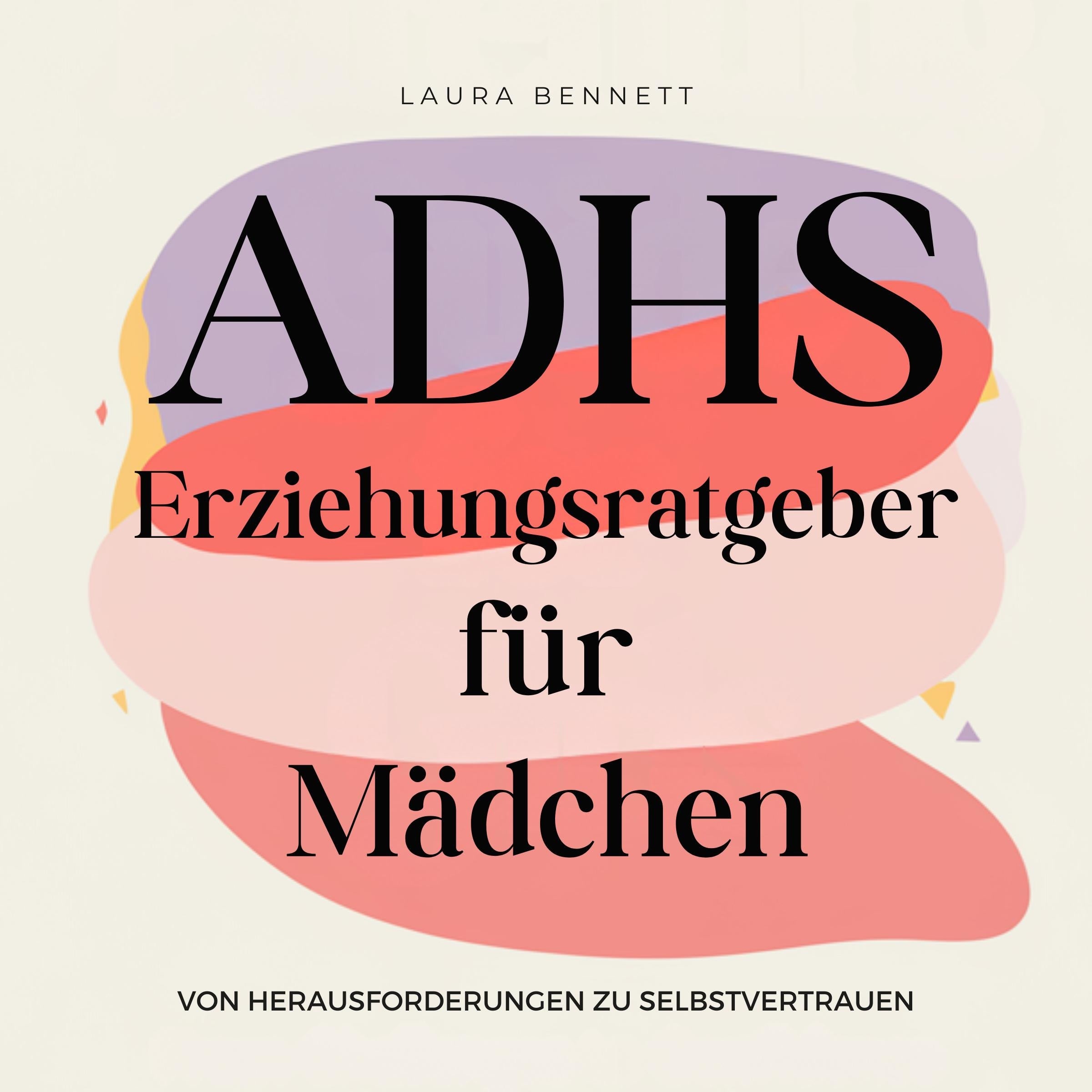 ADHS-Erziehungsratgeber für Mädchen: Von Herausforderungen zu Selbstvertrauen: Helfen Sie Ihrer Tochter zu strahlen, Stärken Sie ihre Widerstandsfähigkeit und Fördern Sie Bindung ohne Überforderung