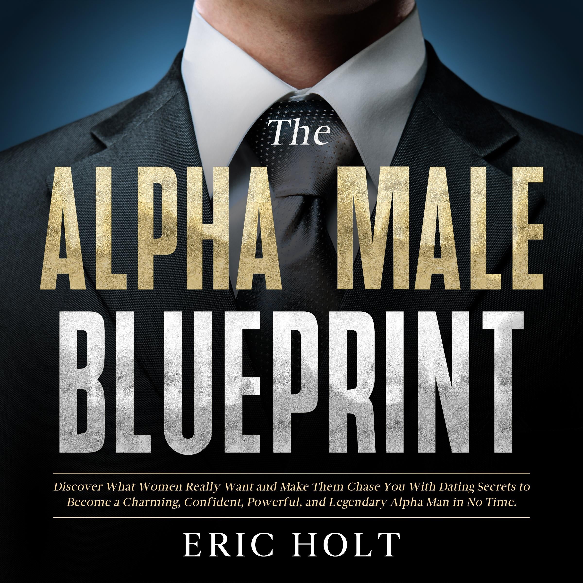 The Alpha Male Blueprint: Discover What Women Really Want and Make Them Chase You With Dating Secrets to Become a Charming, Confident, Powerful, and Legendary Alpha Man in No Time.
