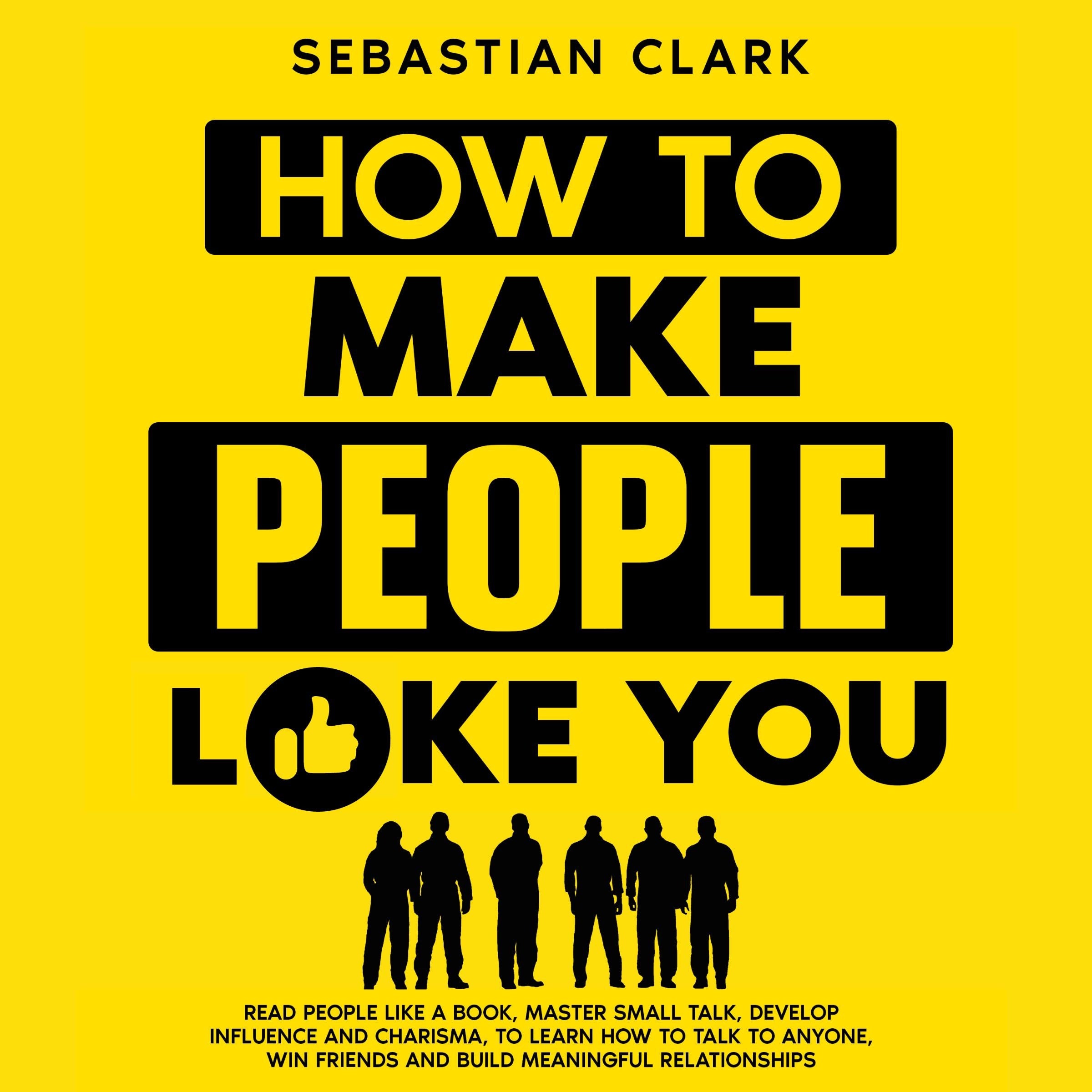How To Make People Like You: Read People Like A Book, Master Small Talk, Develop Influence and Charisma, to Learn How to Talk to Anyone, Win Friends and Build Meaningful Relationships.
