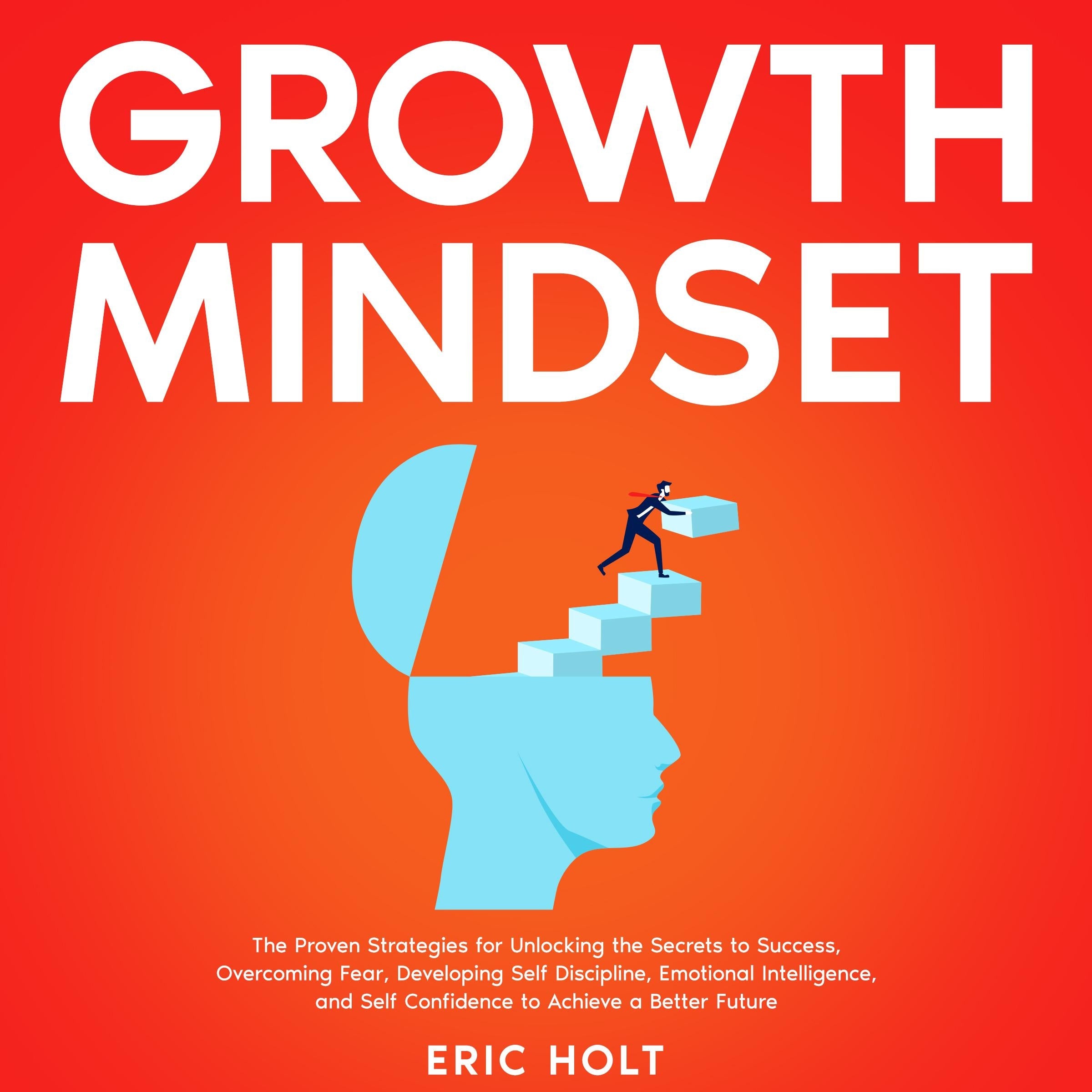 Growth Mindset: The Proven Strategies for Unlocking the Secrets to Success, Overcoming Fear, Developing Self Discipline, Emotional Intelligence, and Self Confidence to Achieve a Better Future
