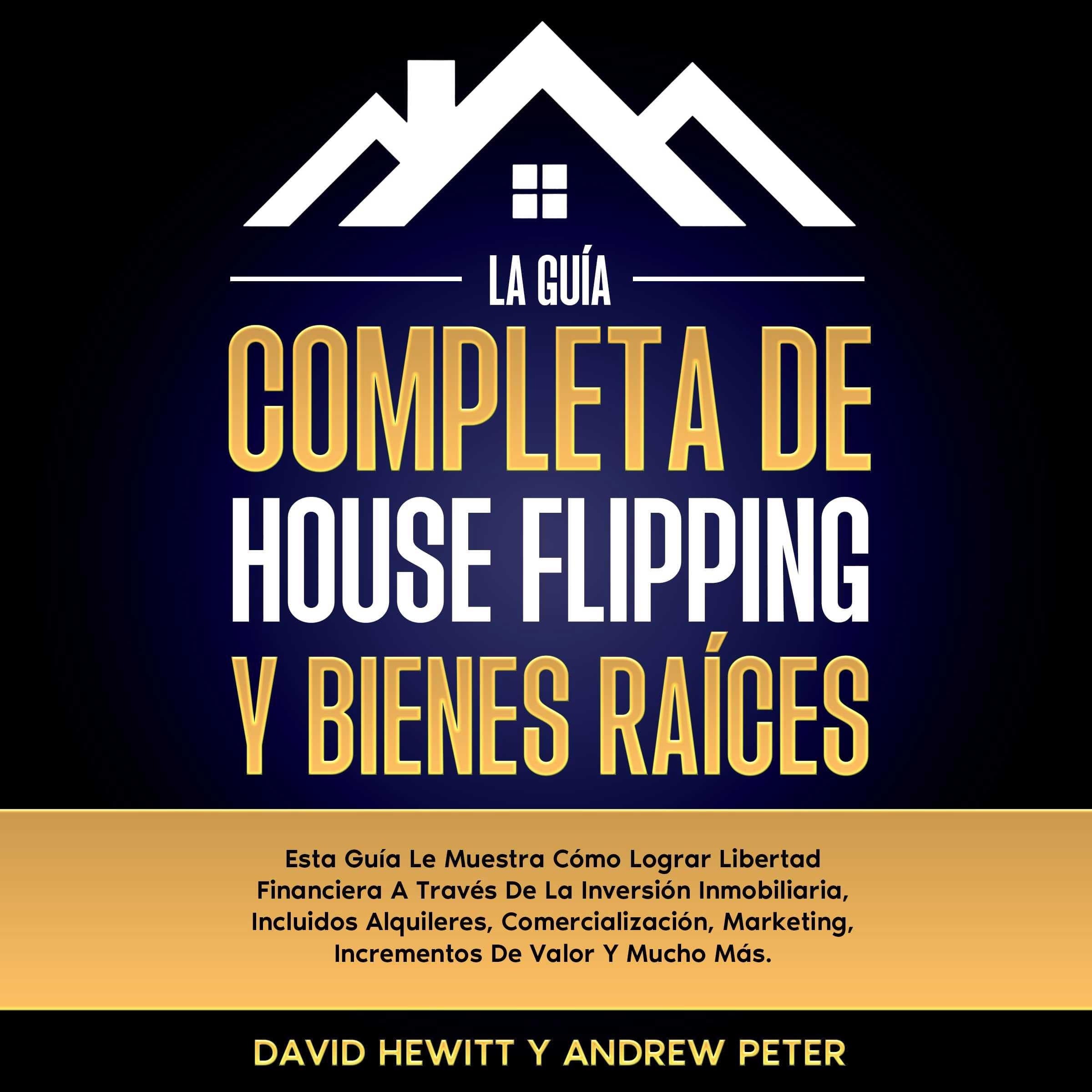 La Guía completa de house flipping y bienes raíces: Esta guía te muestra cómo alcanzar la libertad financiera a través de la inversión inmobiliaria, incluyendo alquileres, comercialización, márketing, incrementos de valor y mucho más