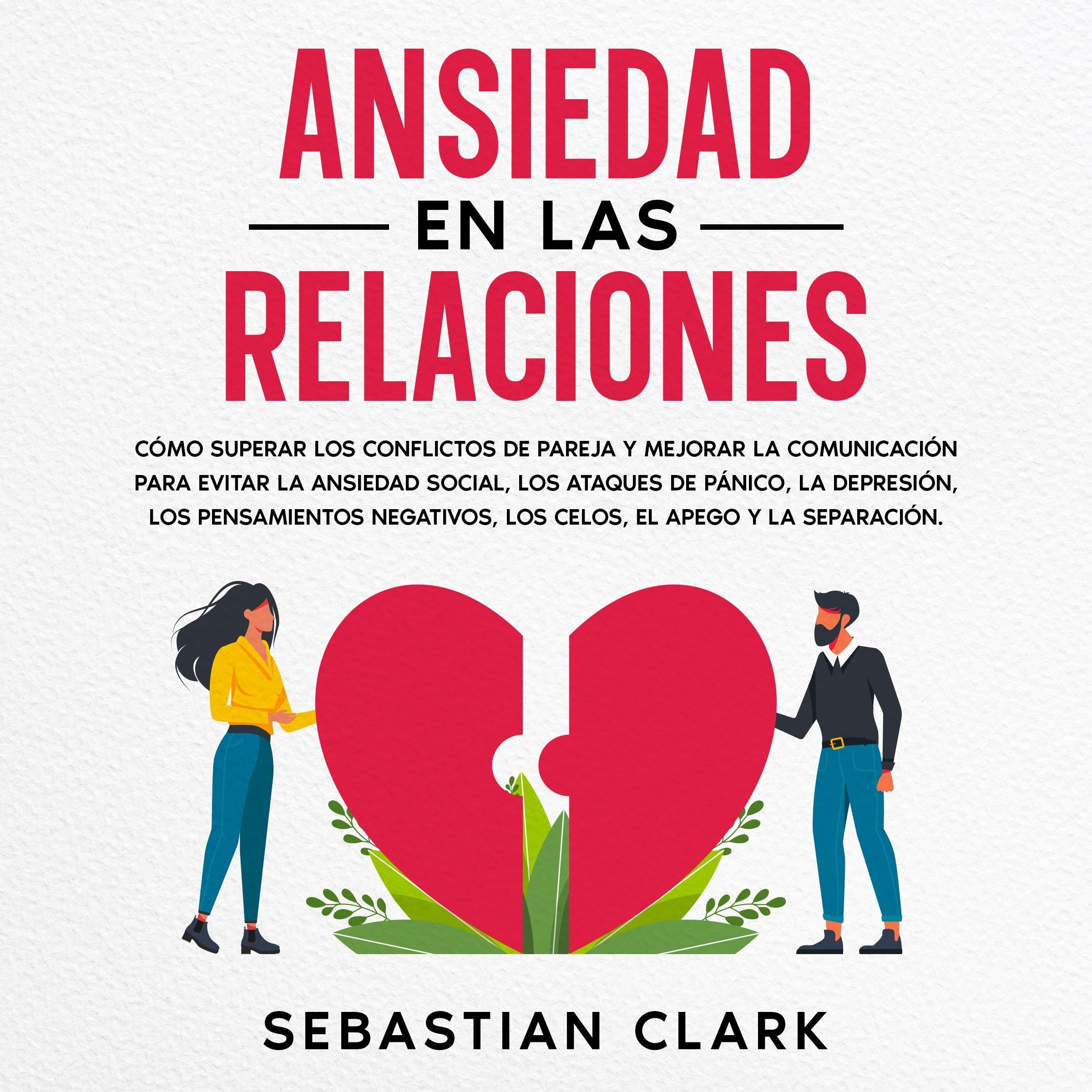 Ansiedad En Las Relaciones: Cómo superar los conflictos de pareja y mejorar la comunicación para evitar la ansiedad social, los ataques de pánico, la depresión, los pensamientos negativos, los celos, el apego y la separación.