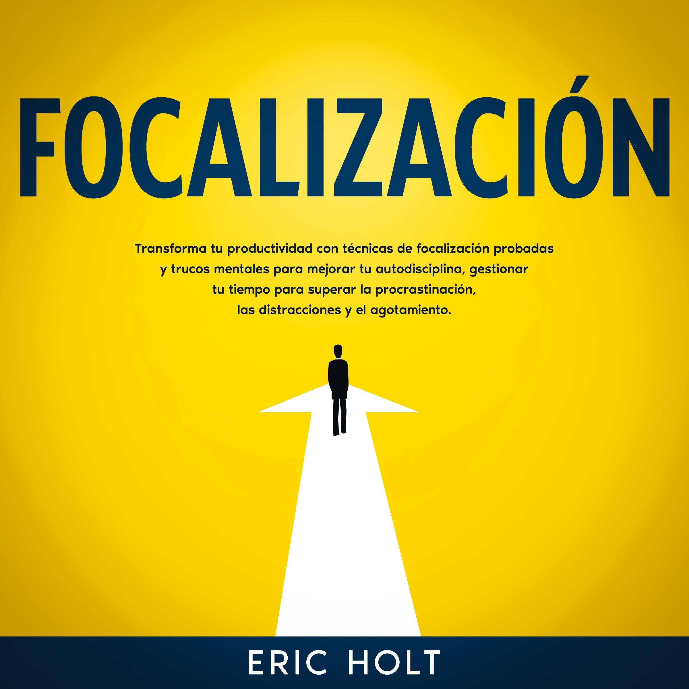 Focalización: Transforma tu productividad con técnicas de focalización probadas y trucos mentales para mejorar tu autodisciplina, gestionar tu tiempo para superar la procrastinación, las distracciones y el agotamiento.
