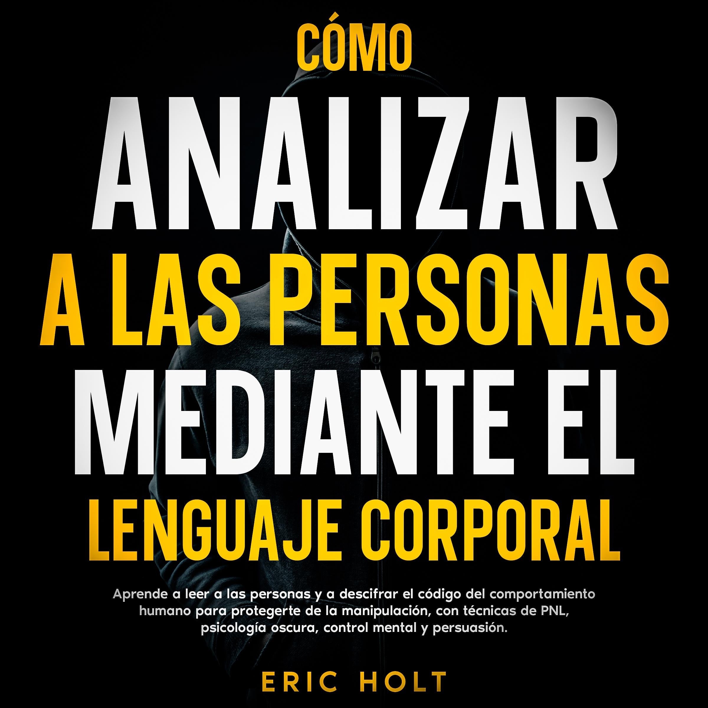 Cómo Analizar A Las Personas Mediante El Lenguaje Corporal: Aprende a leer a las personas y a descifrar el código del comportamiento humano para protegerte de la manipulación, con técnicas de PNL, psicología oscura, control mental y persuasión.