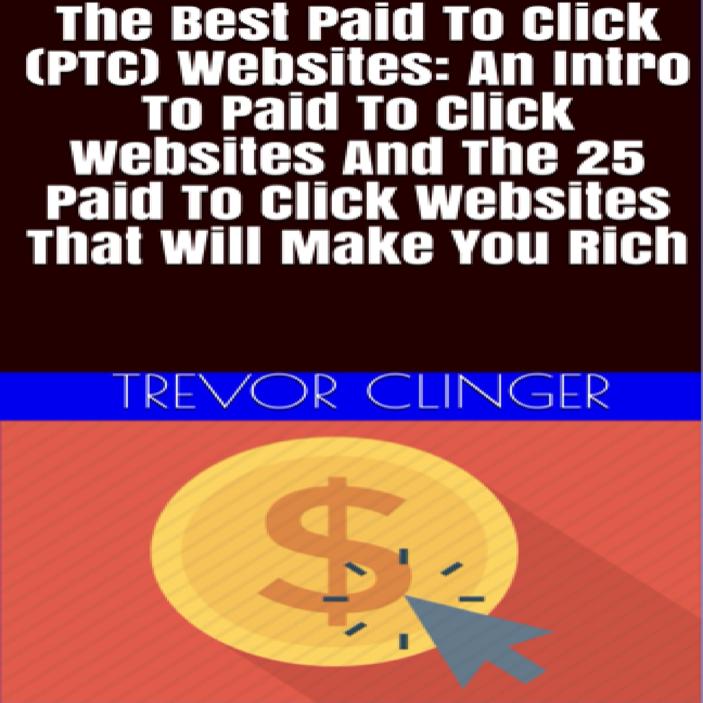 The Best Paid To Click (PTC) Websites: An Intro To Paid To Click Websites And The 25 Paid To Click Websites That Will Make You Rich