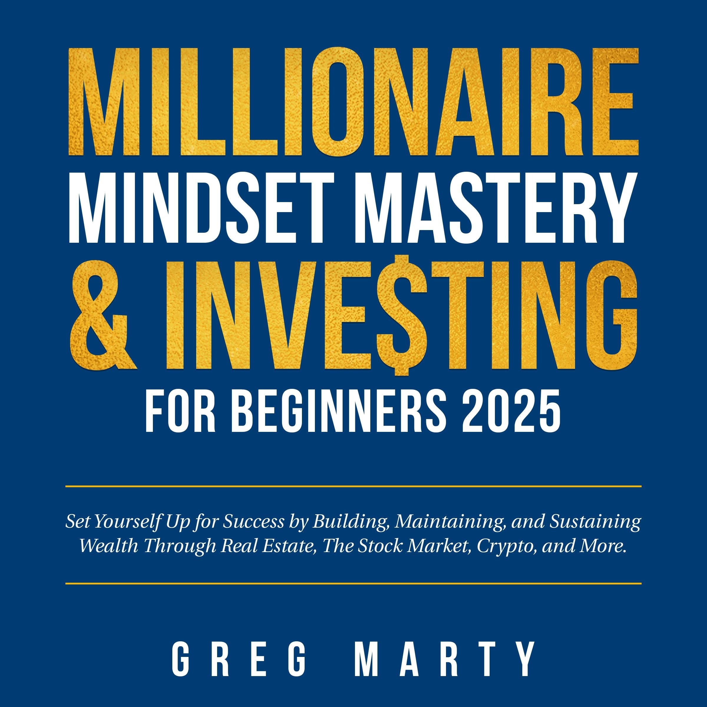 Millionaire Mindset Mastery & Investing for Beginners 2025: Set Yourself Up for Success by Building, Maintaining, and Sustaining Wealth Through Real Estate, The Stock Market, Crypto, and More.