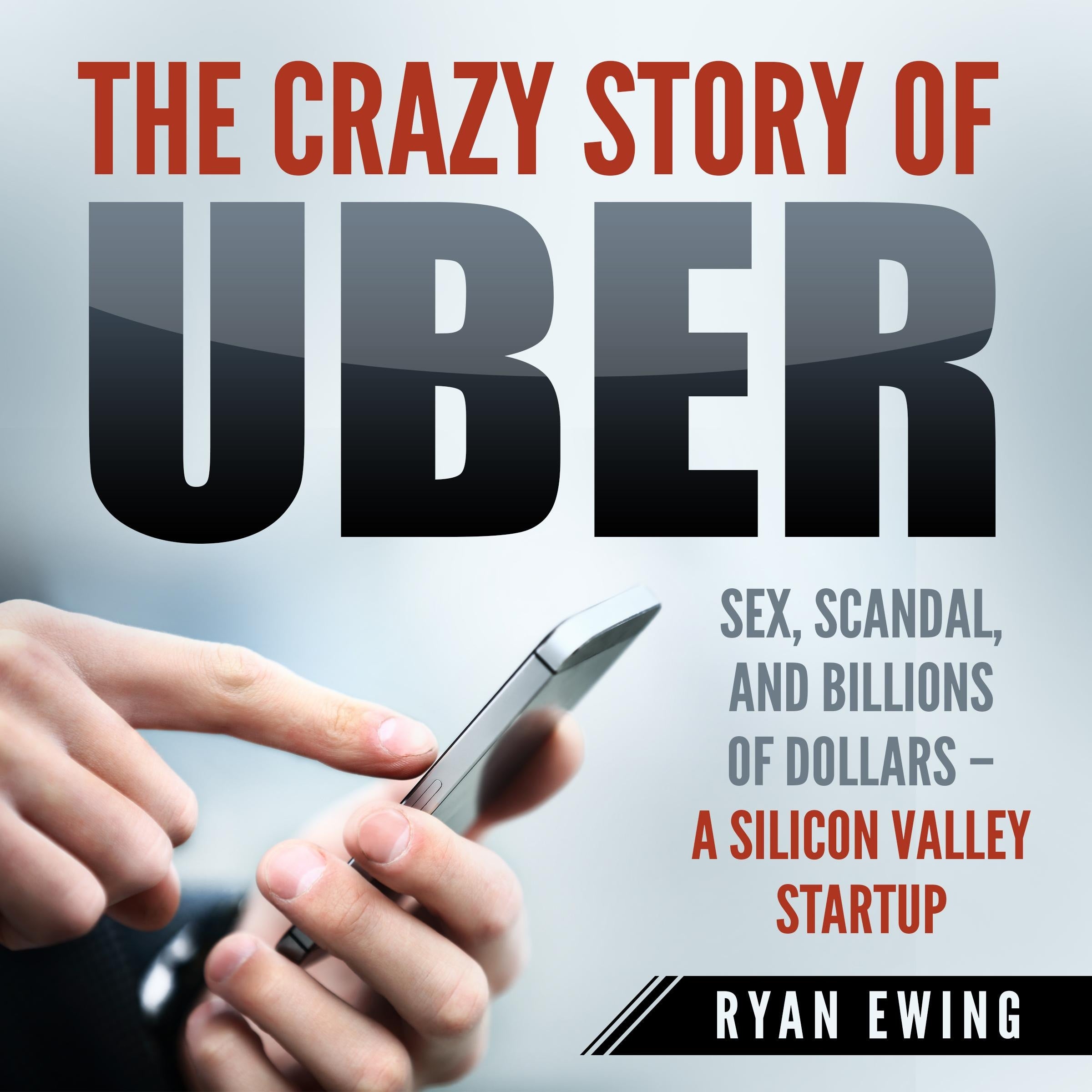 The Crazy Story of Uber: Sex, Scandal, and Billions of Dollars - A Silicon Valley Startup