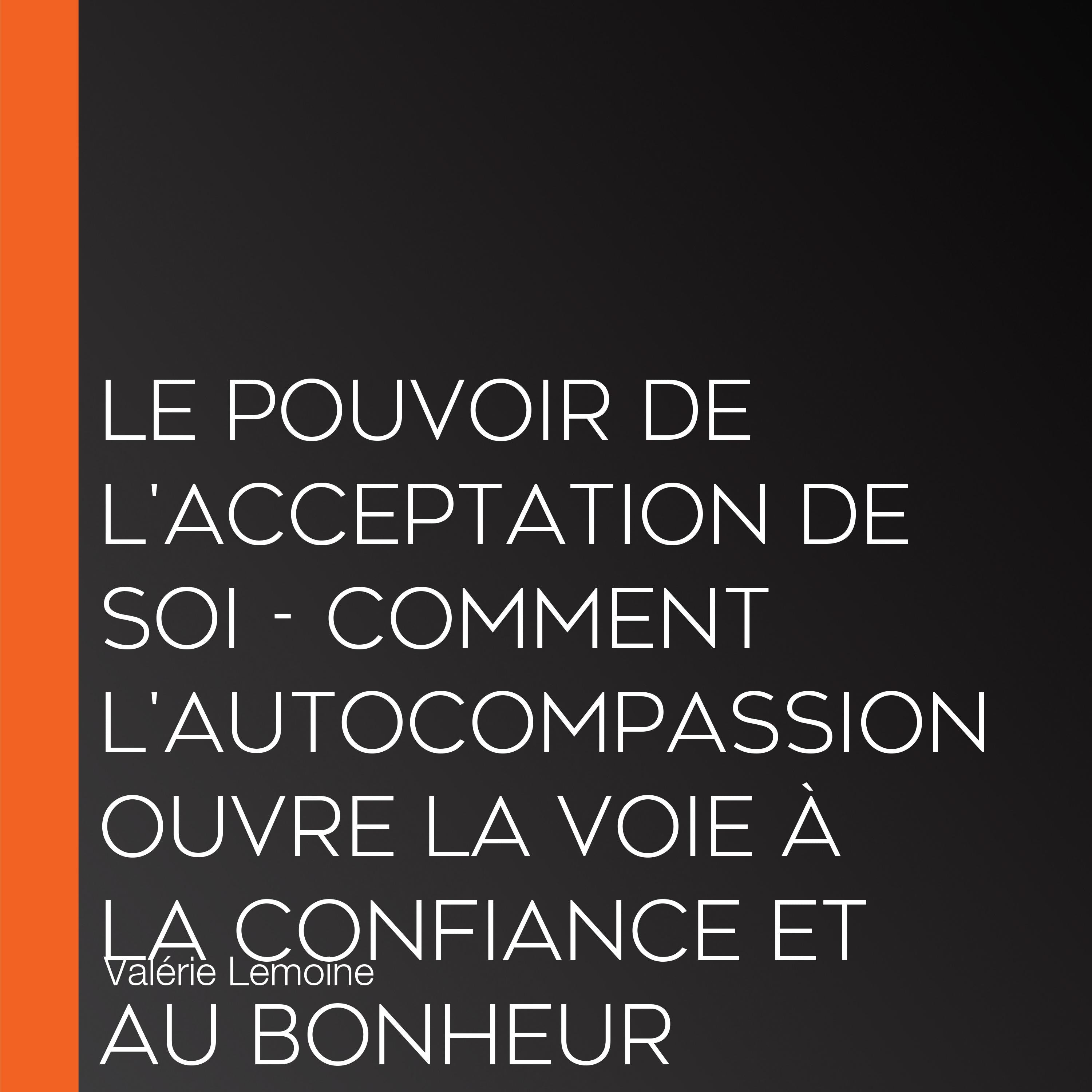 Le pouvoir de l'acceptation de soi - Comment l'autocompassion ouvre la voie à la confiance et au bonheur (Intégral)