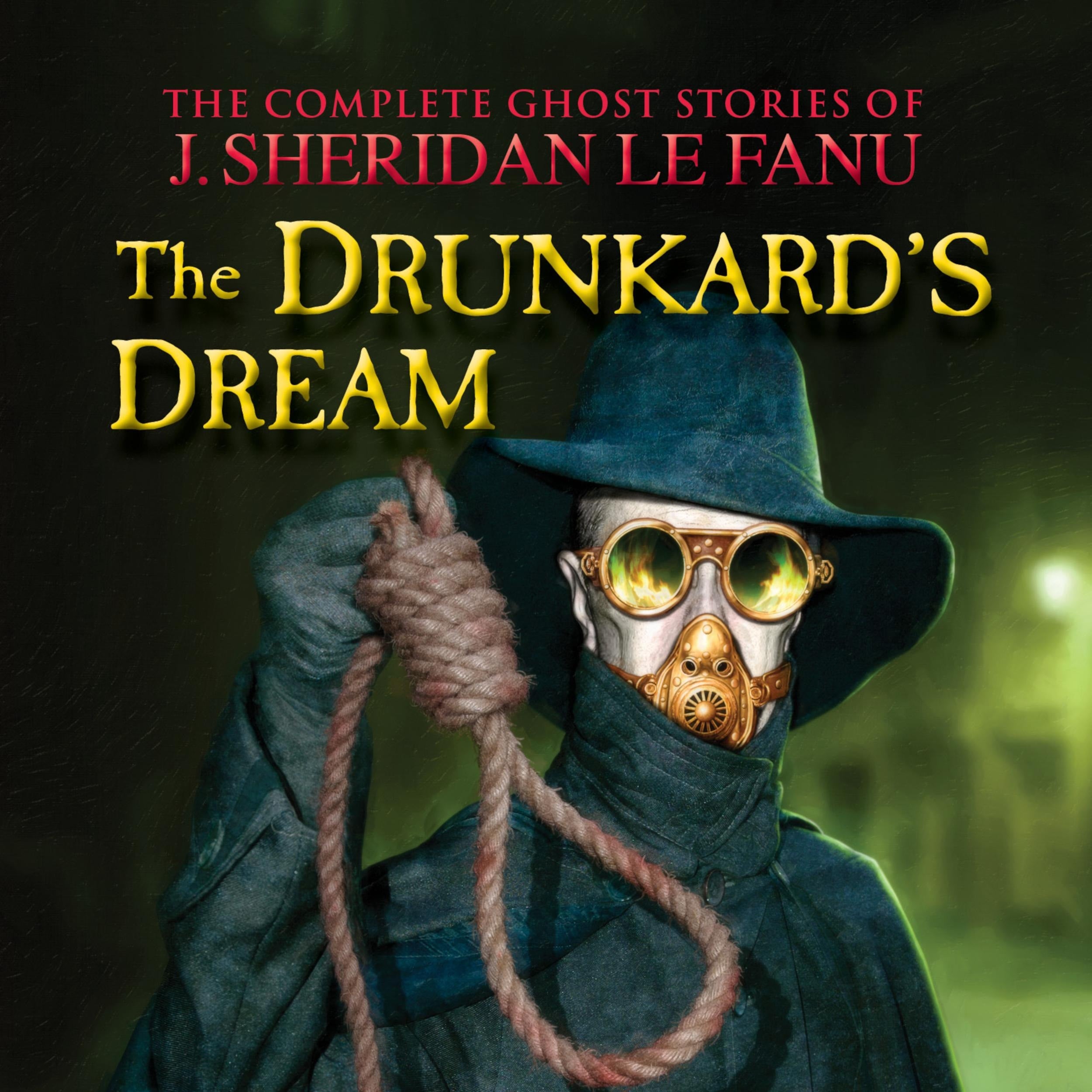 The Complete Ghost Stories of J. Sheridan Le Fanu, Vol.: The Drunkard's Dream (Unabridged)