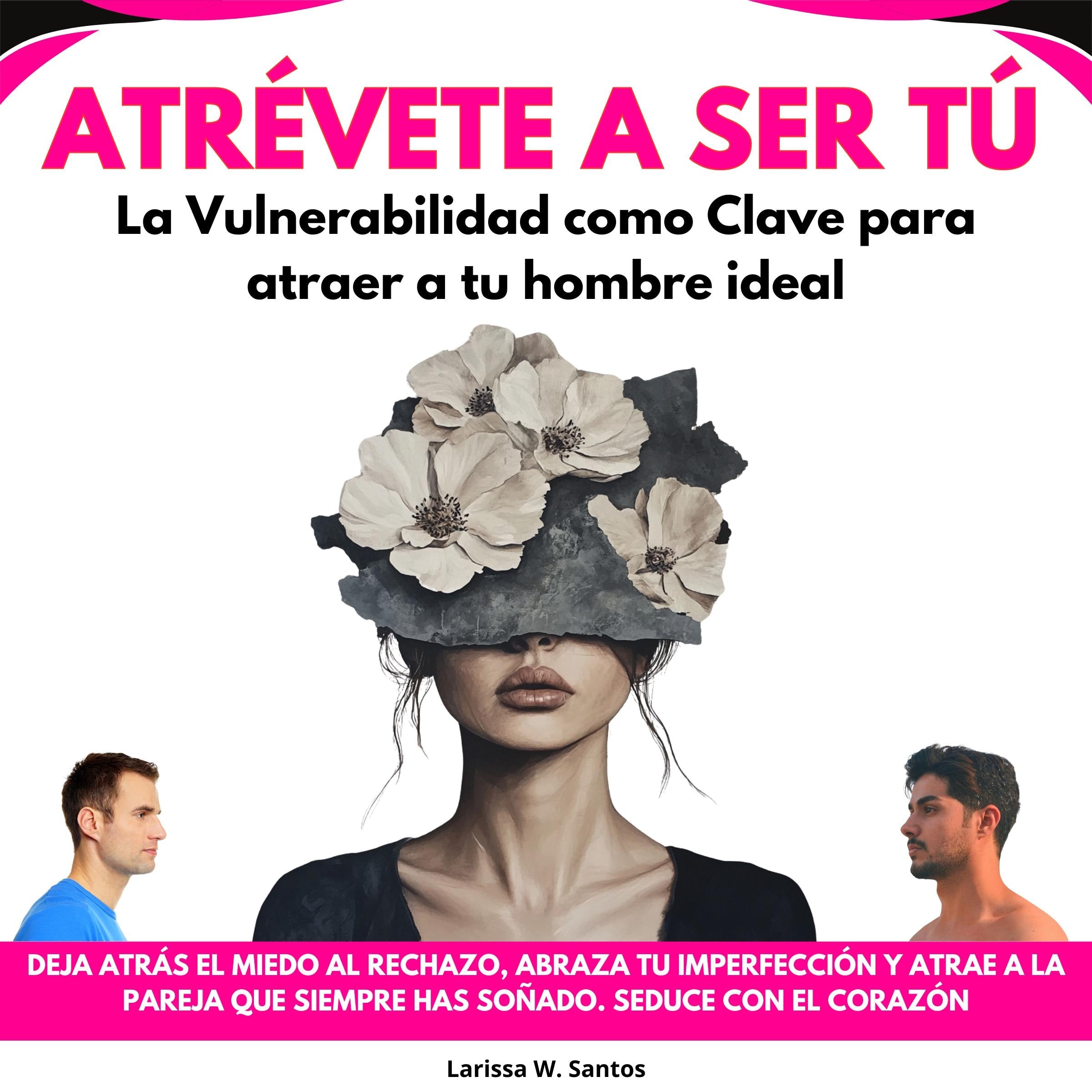 Atrévete a Ser Tú: La Vulnerabilidad como Clave para atraer a tu hombre ideal. Deja Atrás El Miedo Al Rechazo, Abraza Tu Imperfección Y Atrae A La Pareja Que Siempre Has Soñado. Seduce con el Corazón