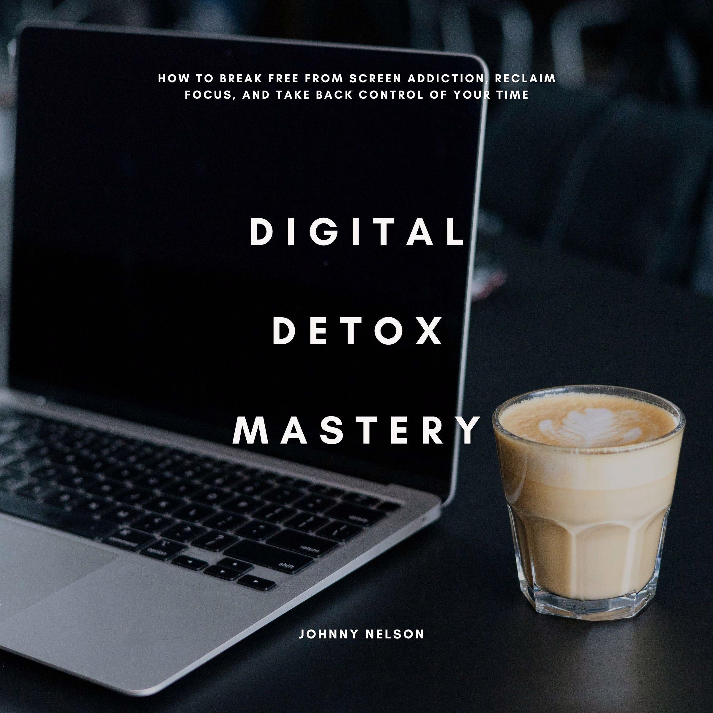 Digital Detox Mastery: How to Break Free from Screen Addiction, Reclaim Focus, and Take Back Control of Your Time