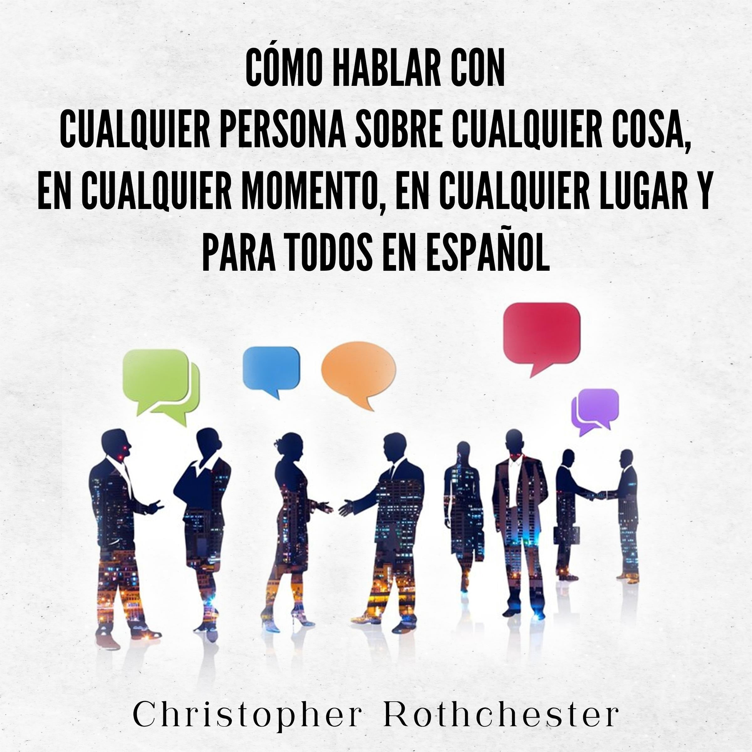 Cómo hablar con cualquier persona sobre cualquier cosa, en cualquier momento, en cualquier lugar y para todos en español (Spanish Edition)