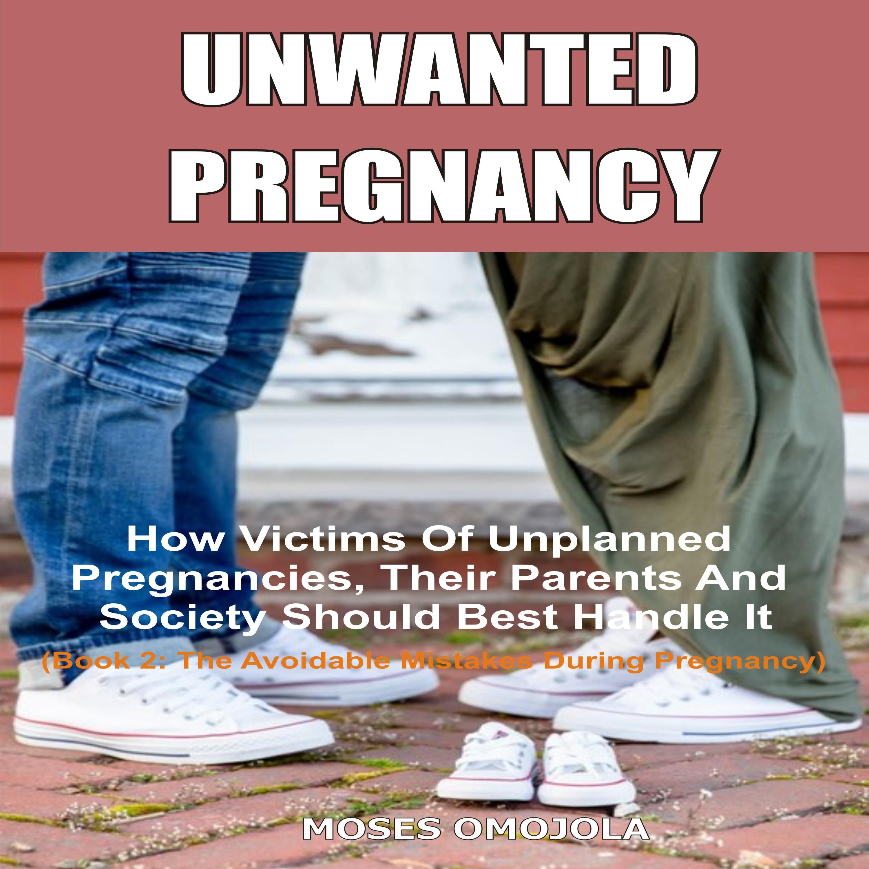 Unwanted Pregnancy: How Victims Of Unplanned Pregnancies, Their Parents And Society Should Best Handle It (Book 2: The Avoidable Mistakes During Pregnancy)