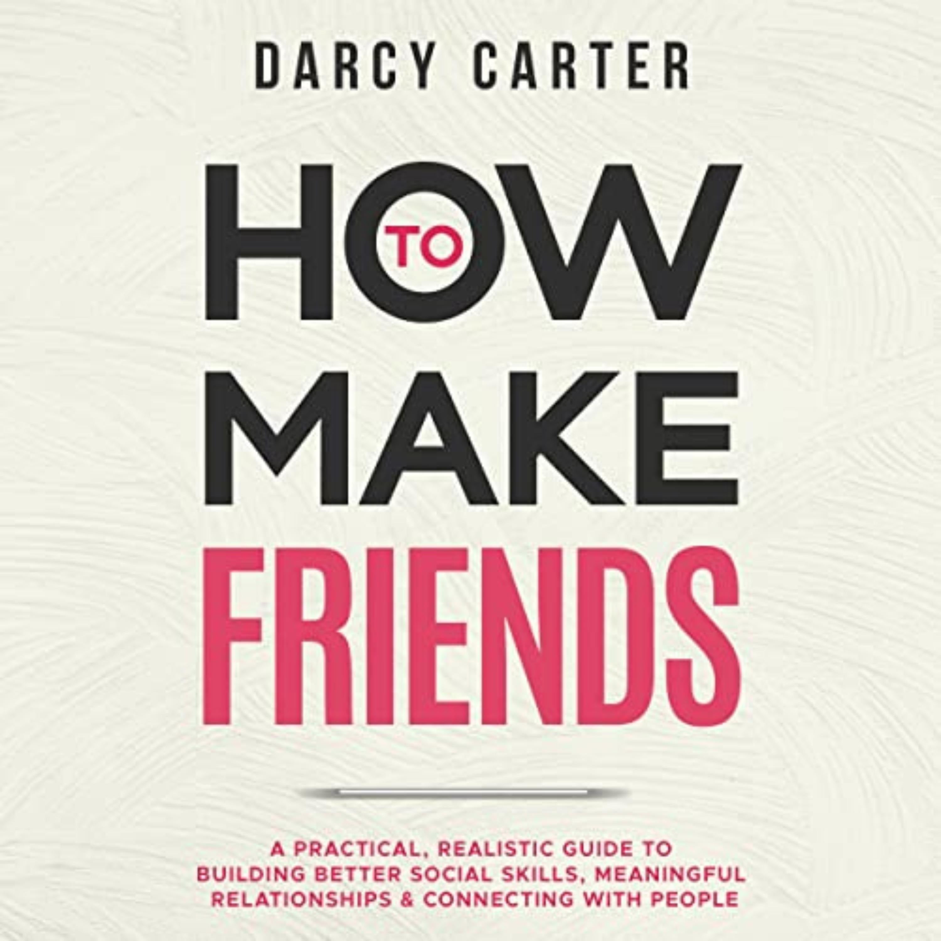 How to Make Friends: A Practical, Realistic Guide To Building Better Social Skills, Meaningful Relationships & Connecting With People