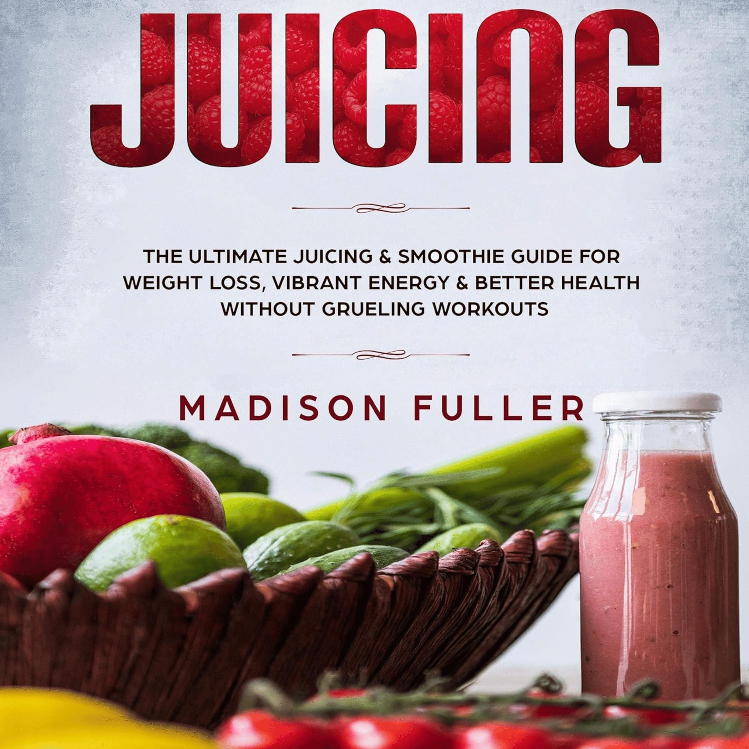 Juicing: The Ultimate Juicing & Smoothie Guide for Weight Loss, Vibrant Energy & Better Health Without Grueling Workouts
