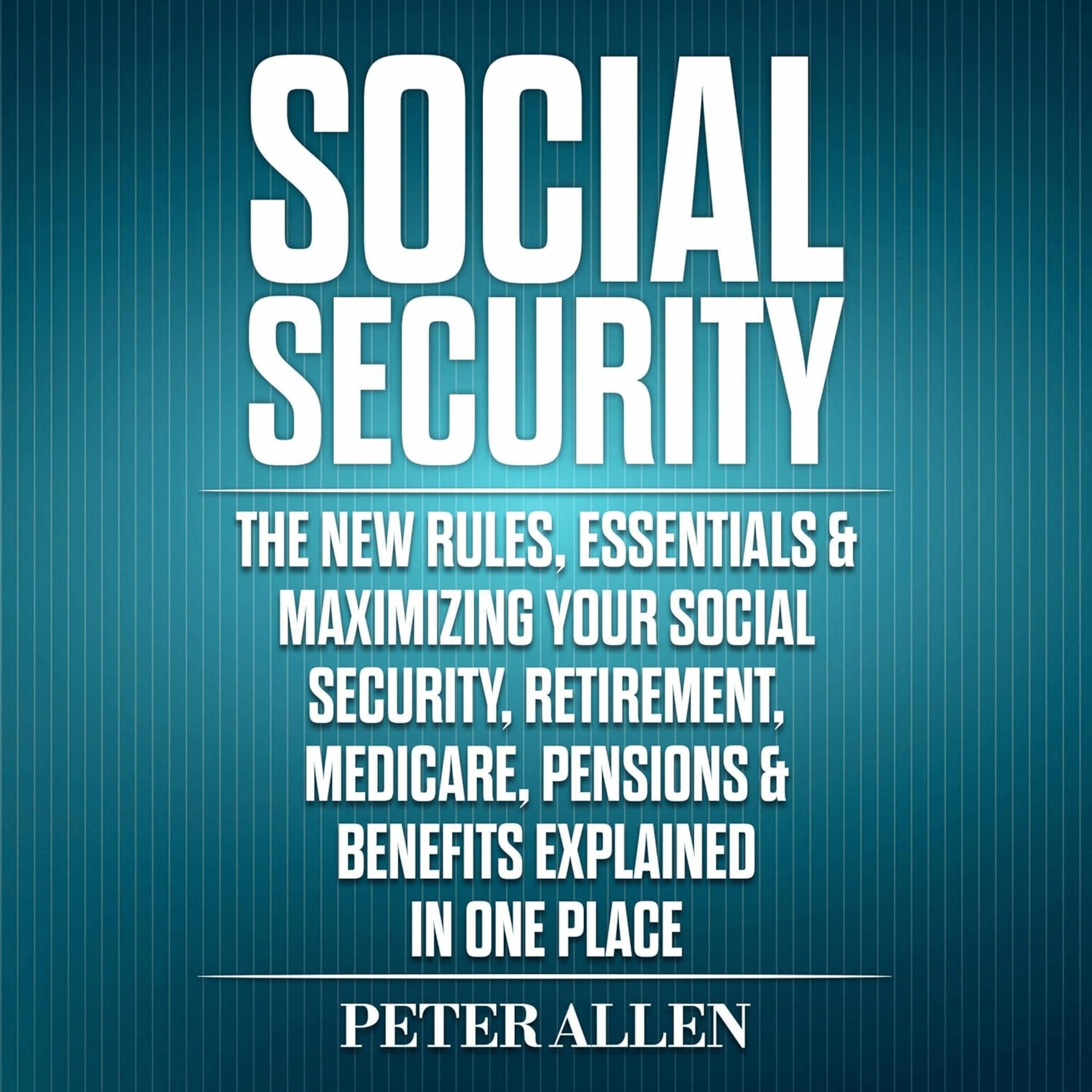 Social Security The New Rules, Essentials & Maximizing Your Social Security, Retirement, Medicare, Pensions & Benefits Explained in One Place