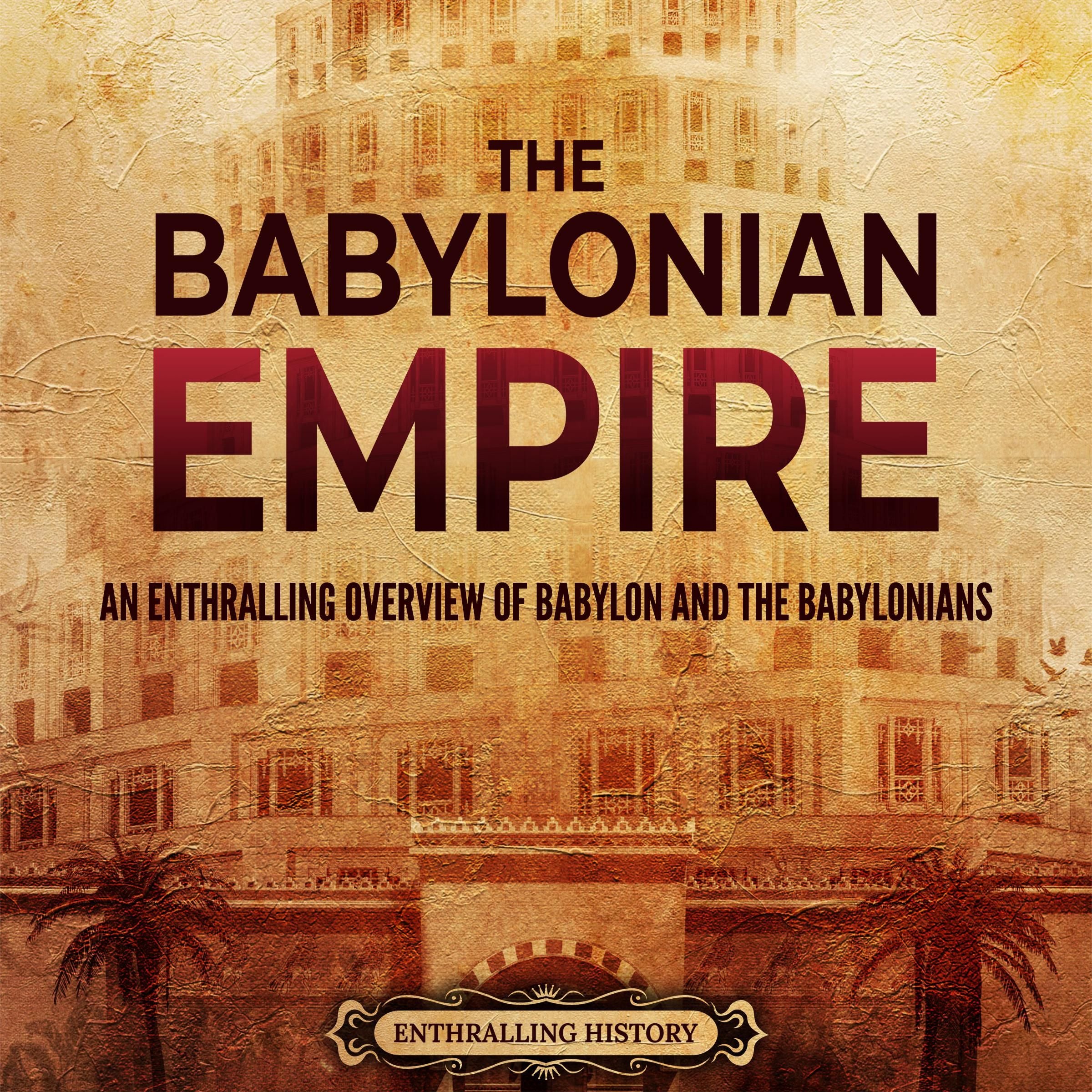 The Babylonian Empire: An Enthralling Overview of Babylon and the Babylonians