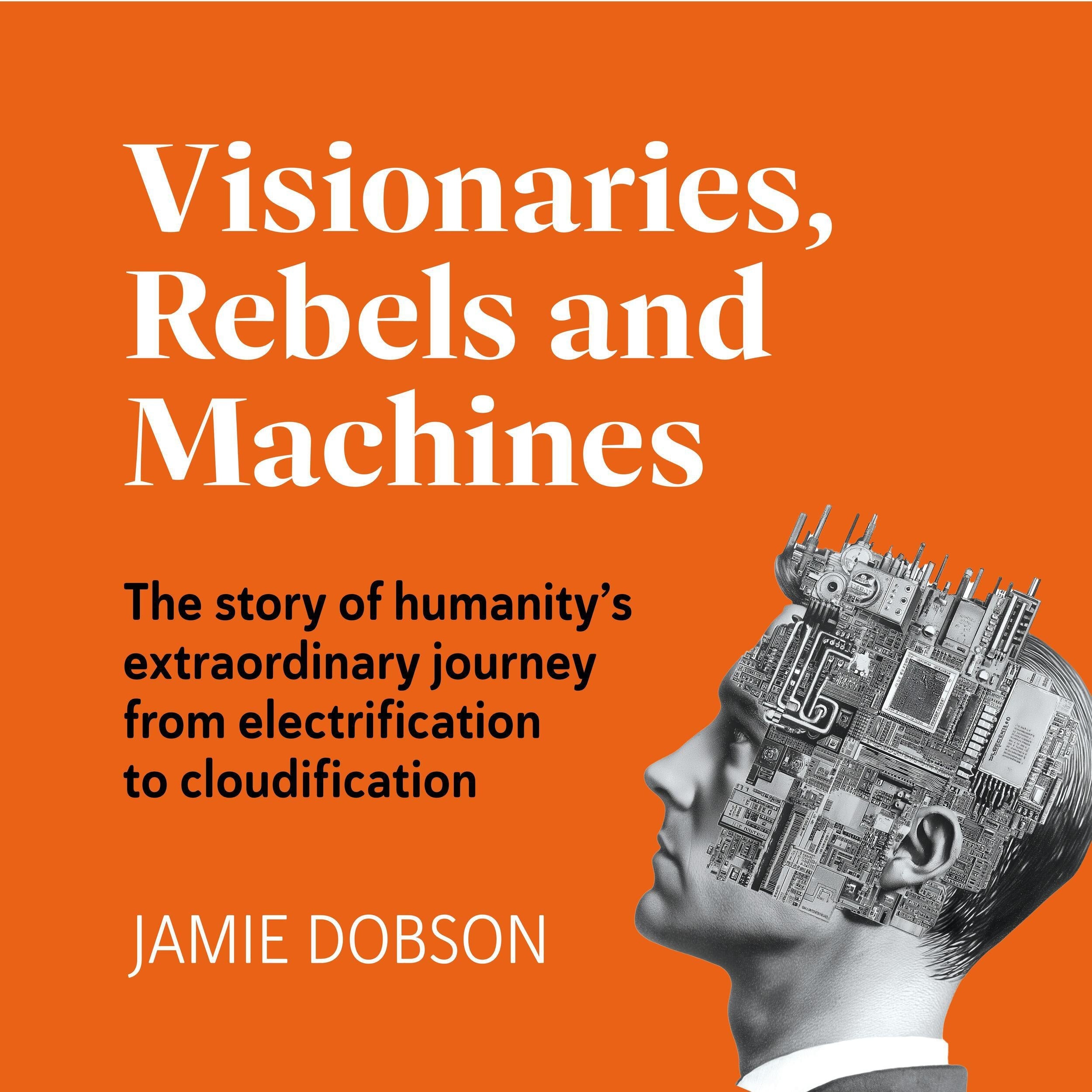 Visionaries, Rebels and Machines - The story of humanity's extraordinary journey from electrification to cloudification (Unabridged)