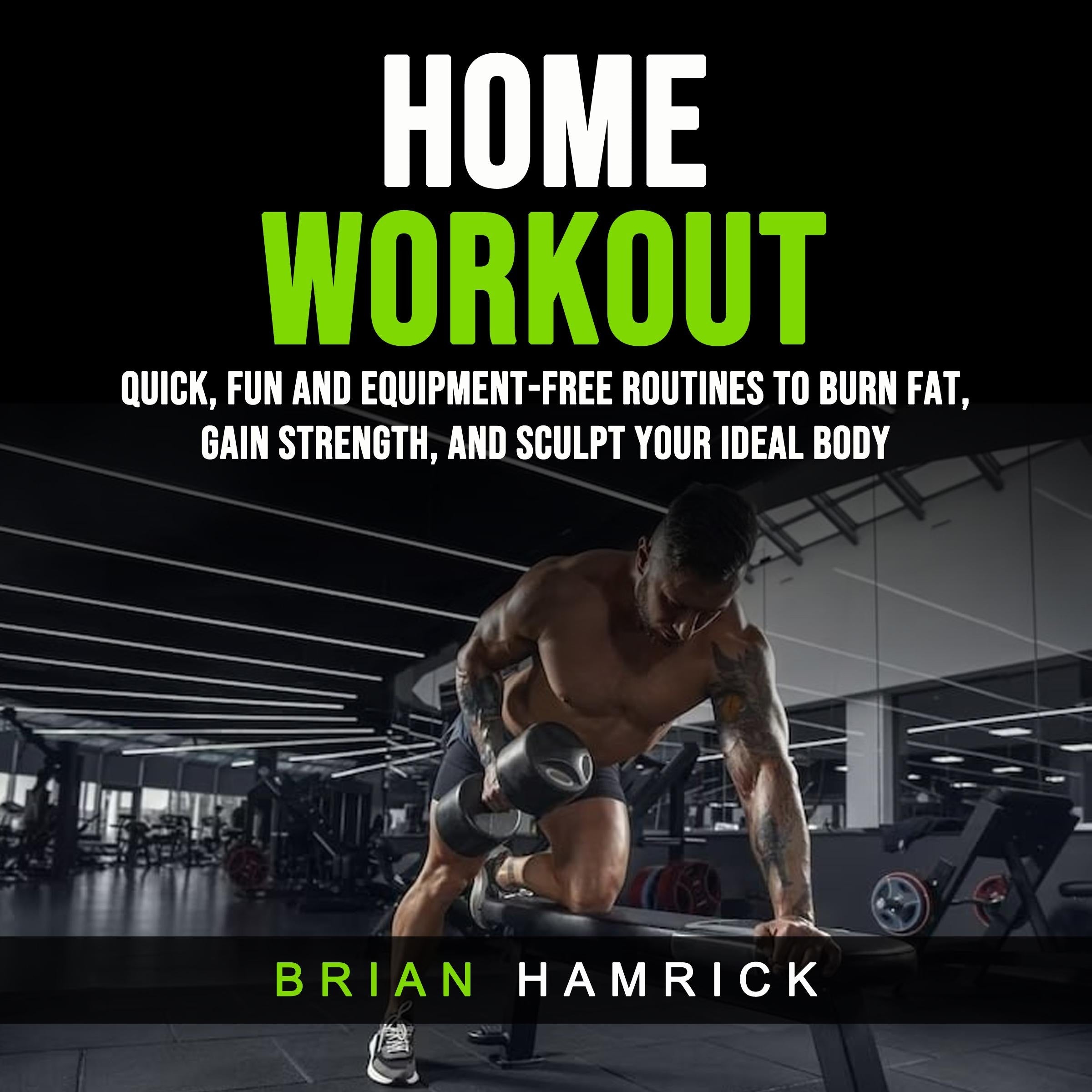 Home Workout: Quick, Fun and Equipment-Free Routines to Burn Fat, Gain Strength, and Sculpt Your Ideal Body