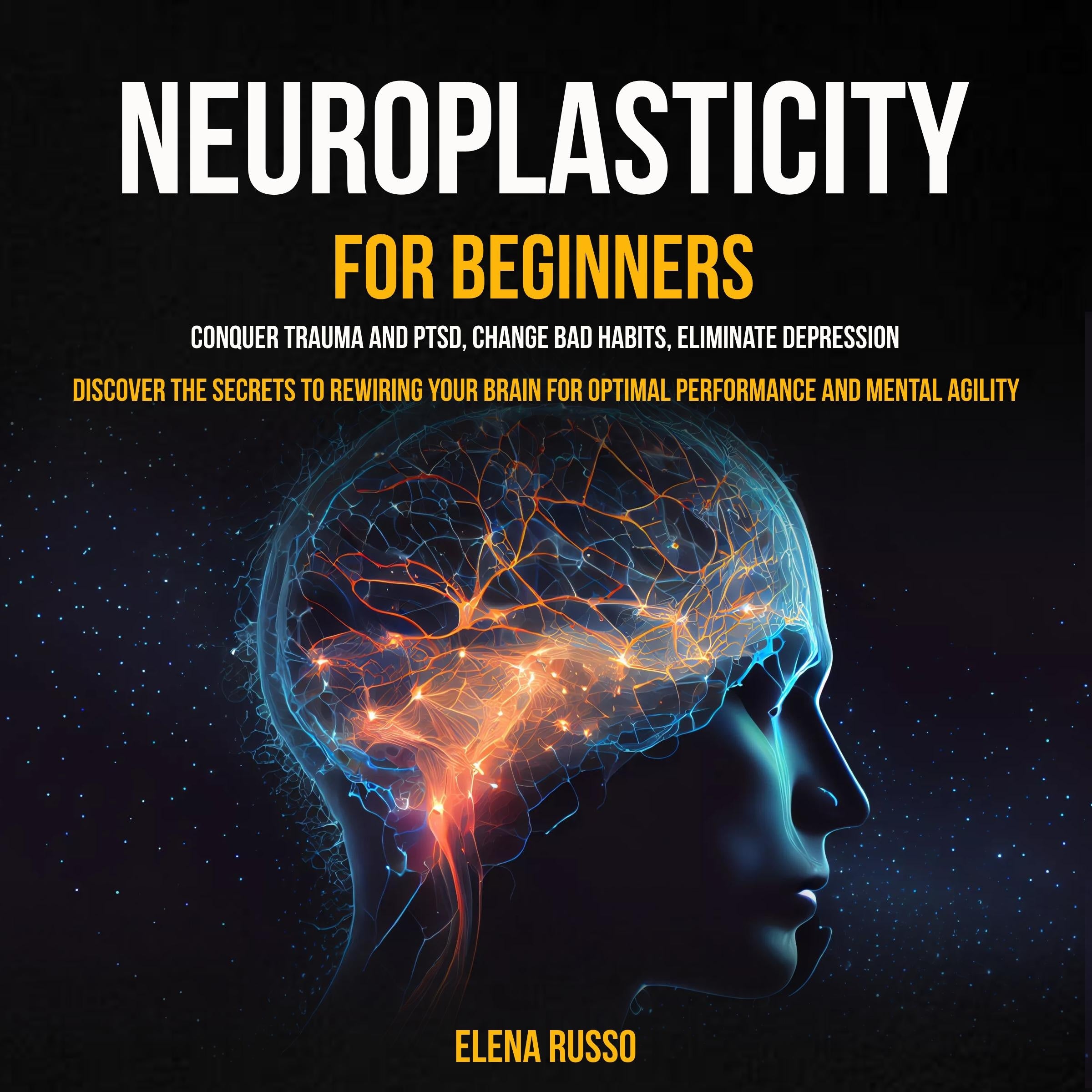 Neuroplasticity For Beginners: Conquer Trauma and PTSD, Change Bad Habits, Eliminate Depression (Discover the Secrets to Rewiring Your Brain for Optimal Performance and Mental Agility)