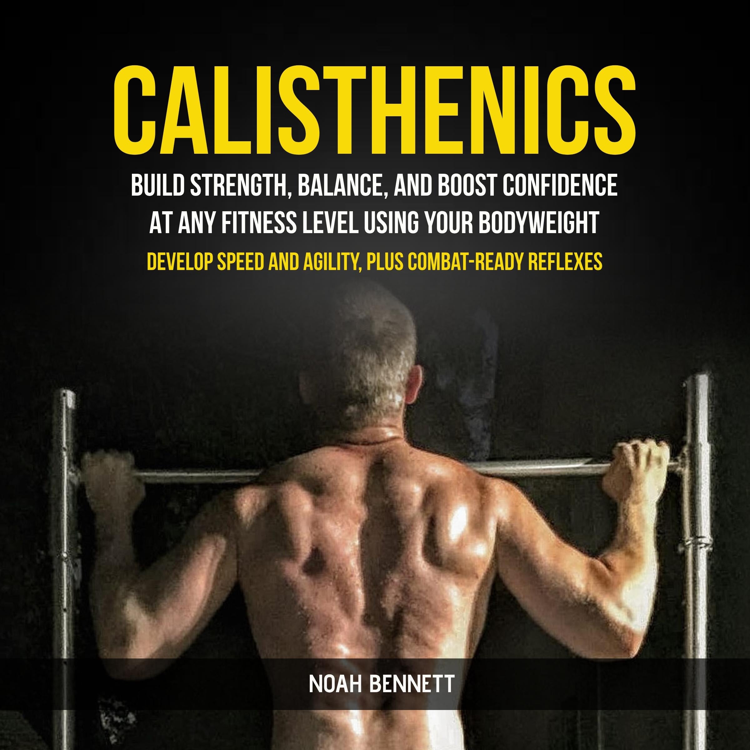 Calisthenics: Build Strength, Balance, And Boost Confidence At Any Fitness Level Using Your Bodyweight (Develop Speed and Agility, Plus Combat-Ready Reflexes)
