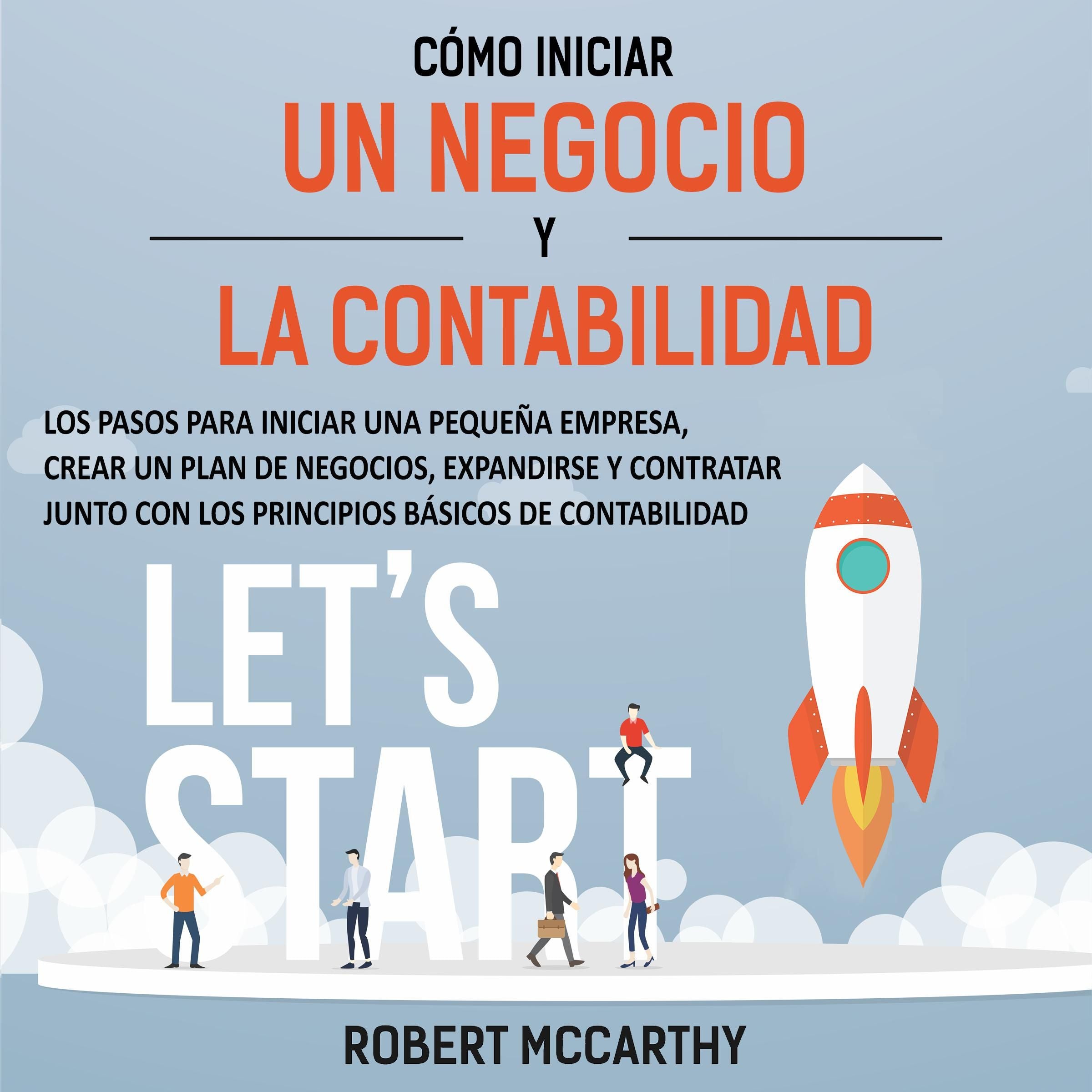 Cómo iniciar un negocio y la contabilidad: Los pasos para iniciar una pequeña empresa, crear un plan de negocios, expandirse y contratar junto con los principios básicos de contabilidad
