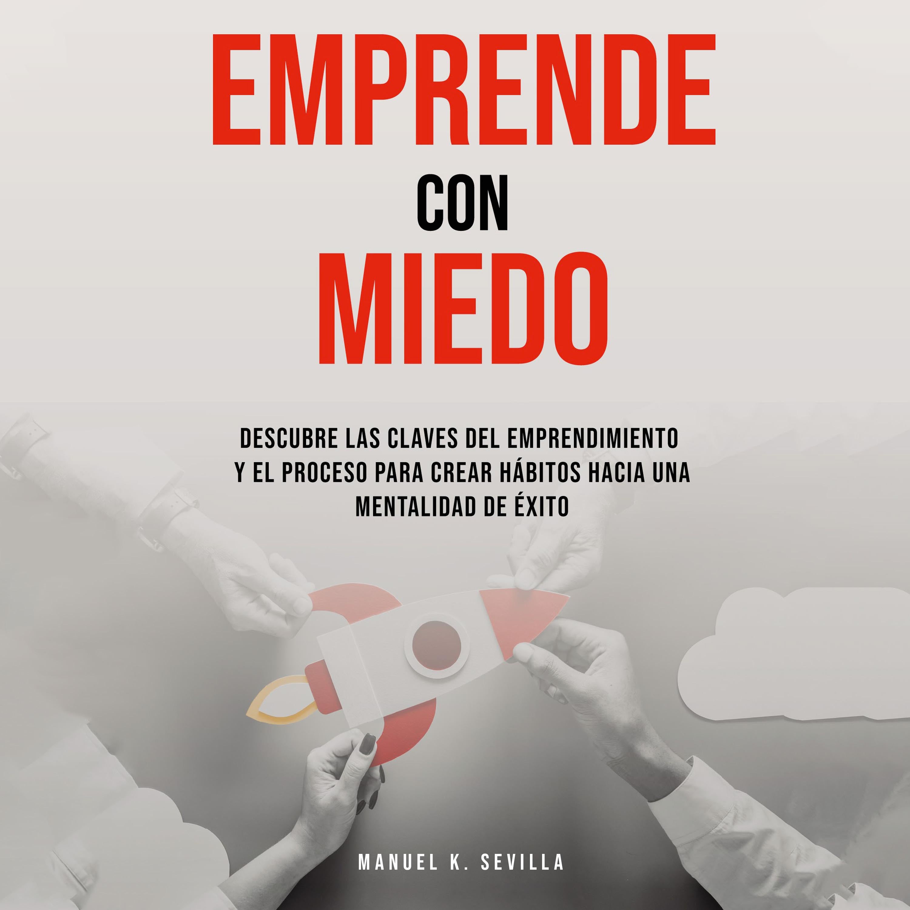 Emprende Con Miedo. Descubre Las Claves Del Emprendimiento y El Proceso Para Crear Hábitos Hacia Una Mentalidad de Éxito