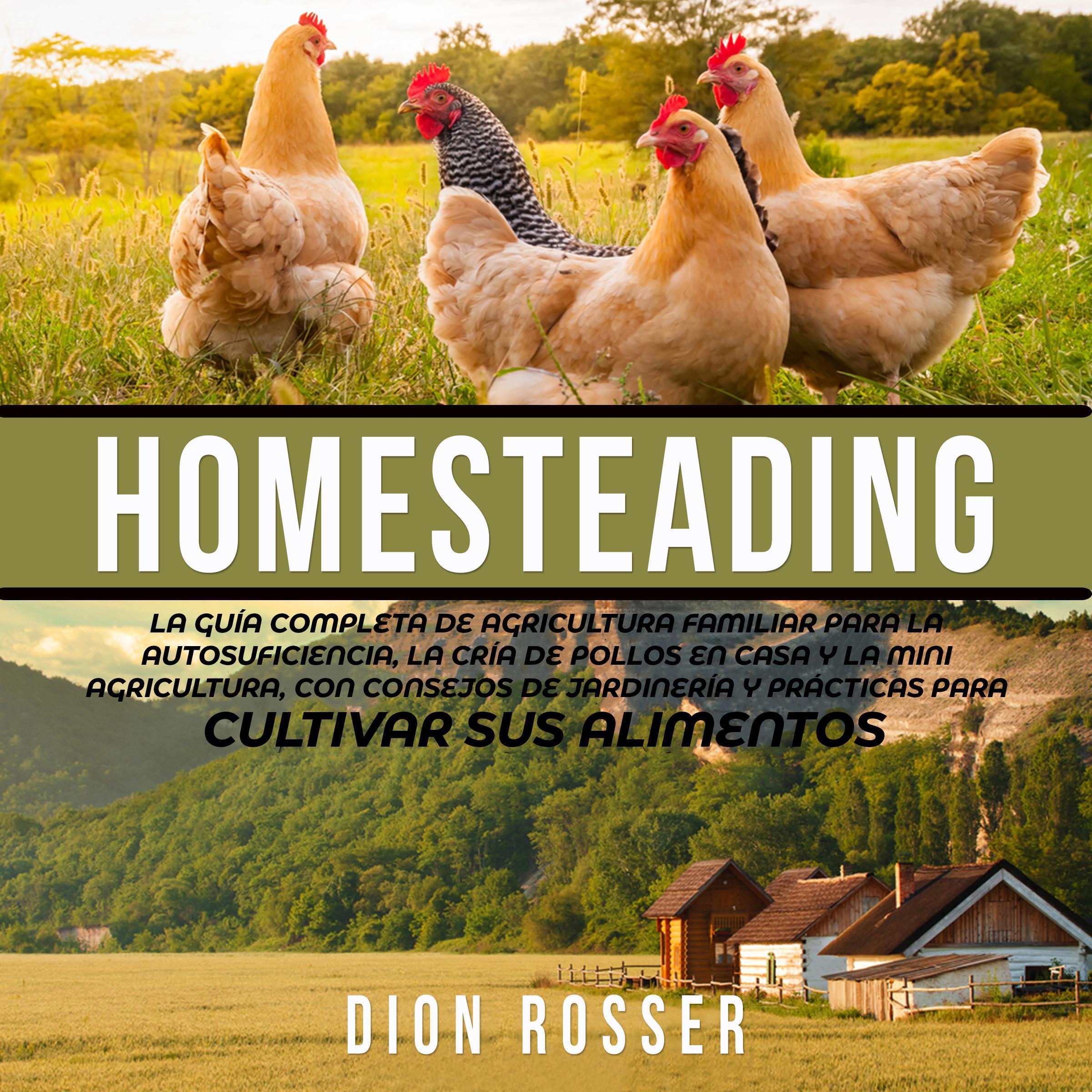 Homesteading: La Guía Completa de Agricultura Familiar para la Autosuficiencia, la Cría de Pollos en Casa y la Mini Agricultura, con Consejos de Jardinería y Prácticas para Cultivar sus Alimentos