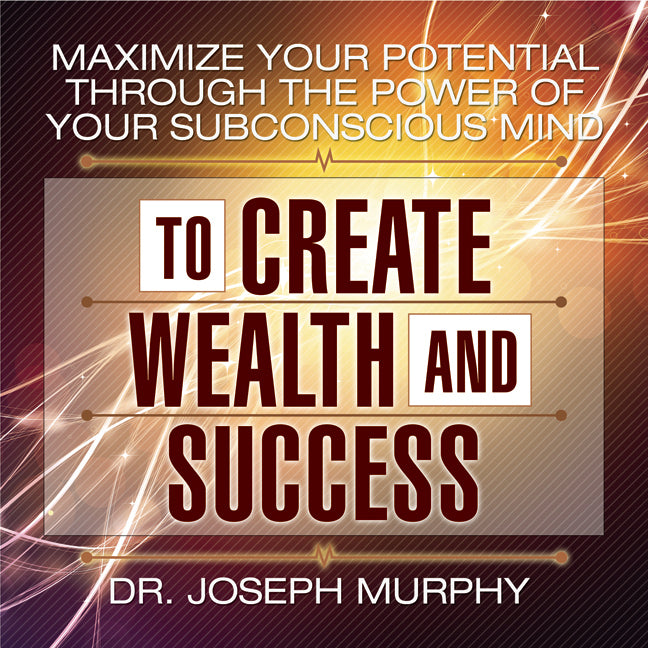 Maximize Your Potential Through the Power of Your Subconscious Mind to Create Wealth and Success