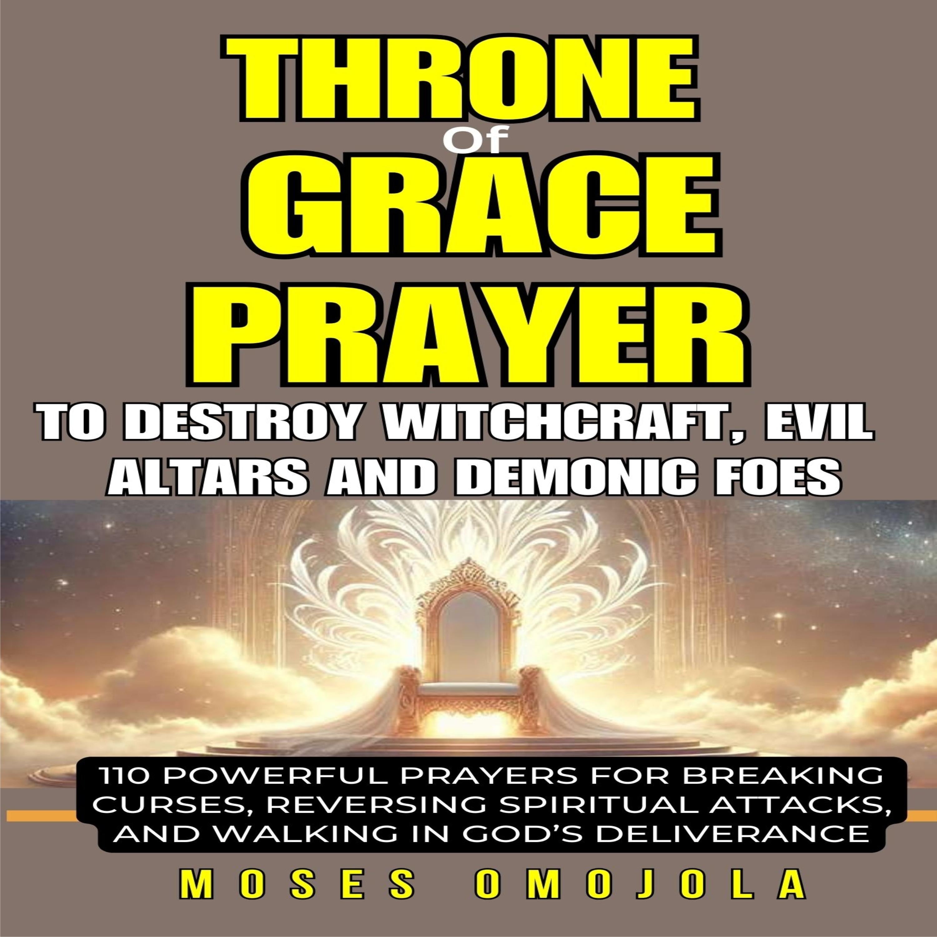 Throne Of Grace Prayer To Destroy Witchcraft, Evil Altars And Demonic Foes:  110 Powerful Prayers For Breaking Curses, Reversing Spiritual Attacks, And Walking In God’s Deliverance