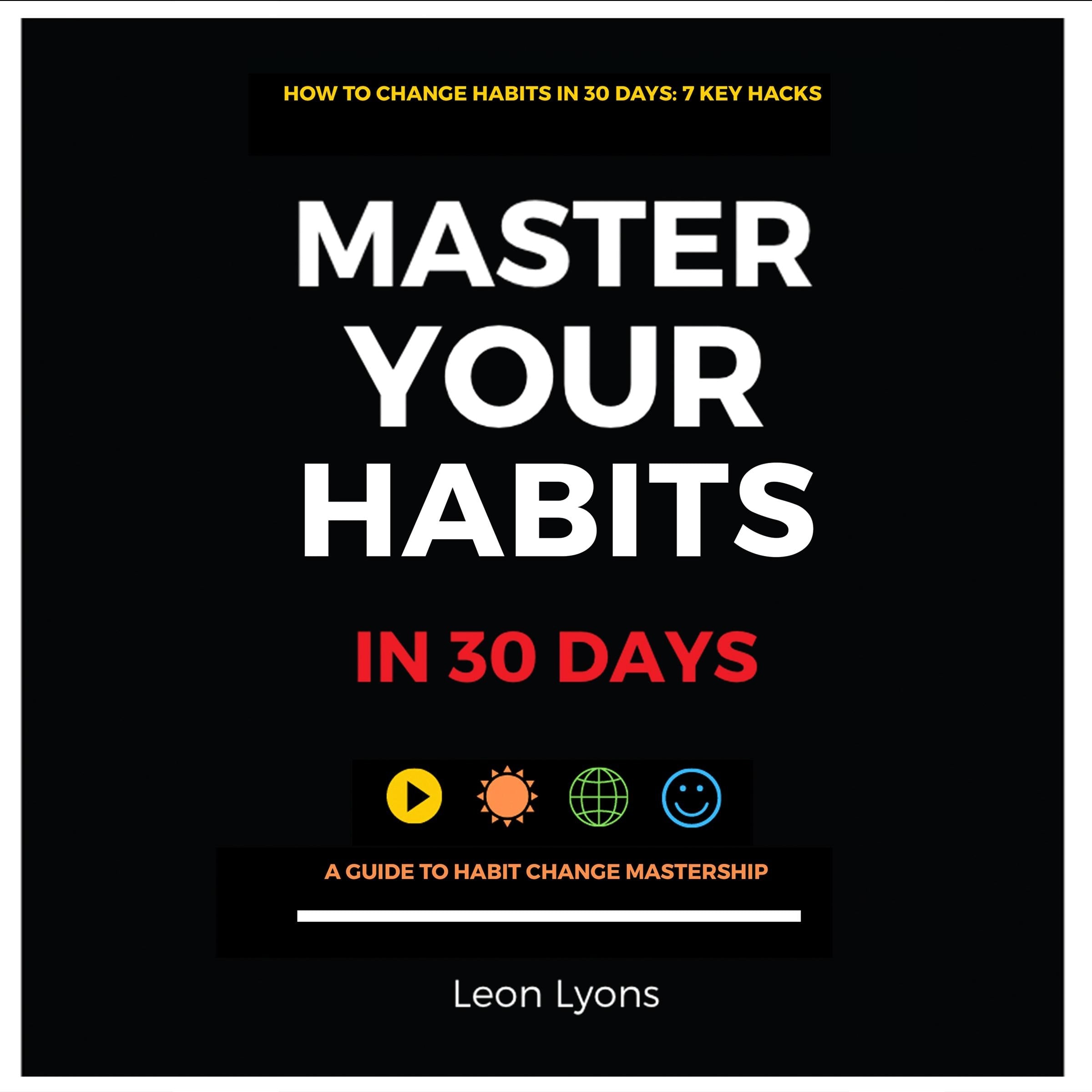 How to Change Your Habits in 30 Days: 7 Key Hacks Master Your Habits in 30 Days A Guide to Habit Change Mastership