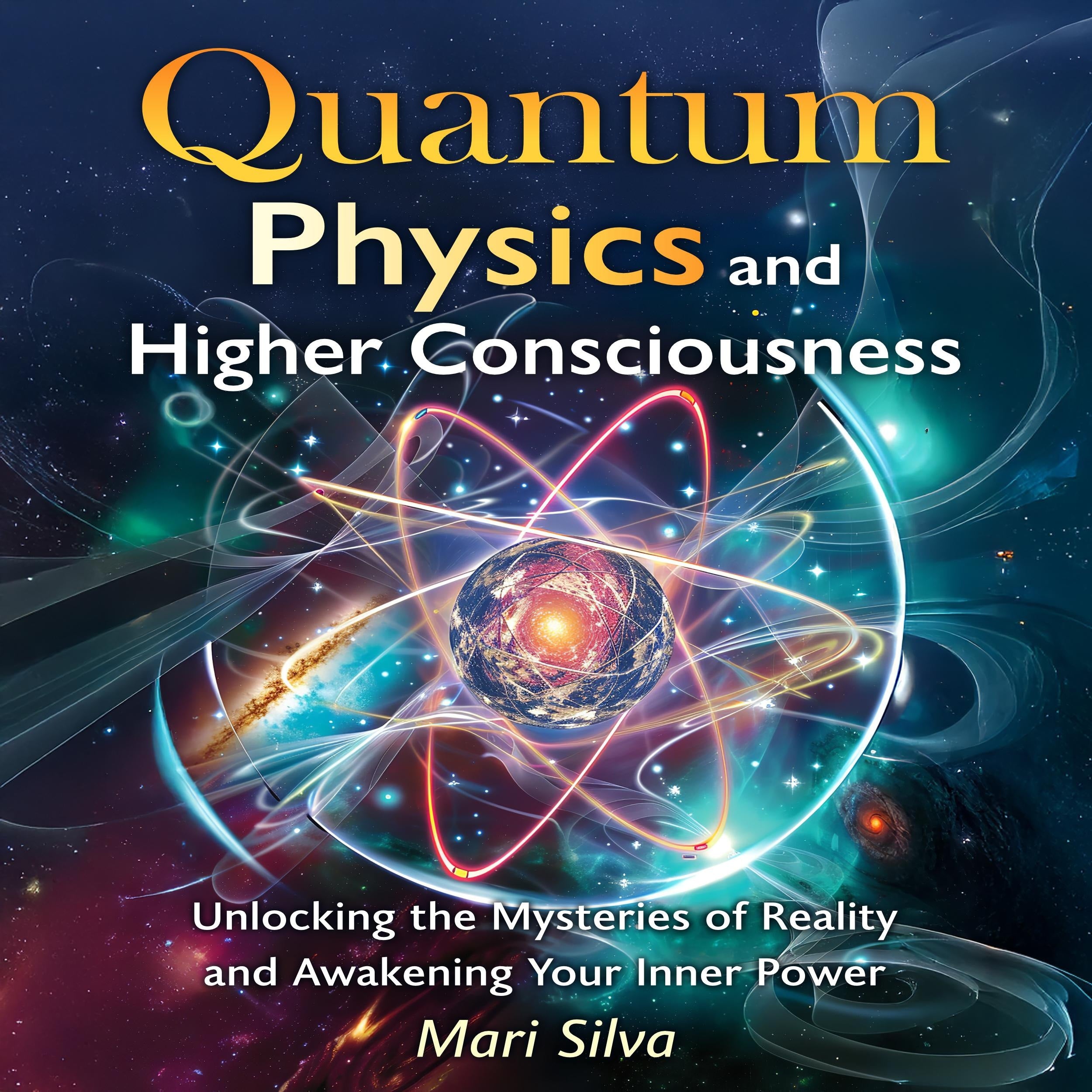 Quantum Physics and Higher Consciousness: Unlocking the Mysteries of Reality and Awakening Your Inner Power