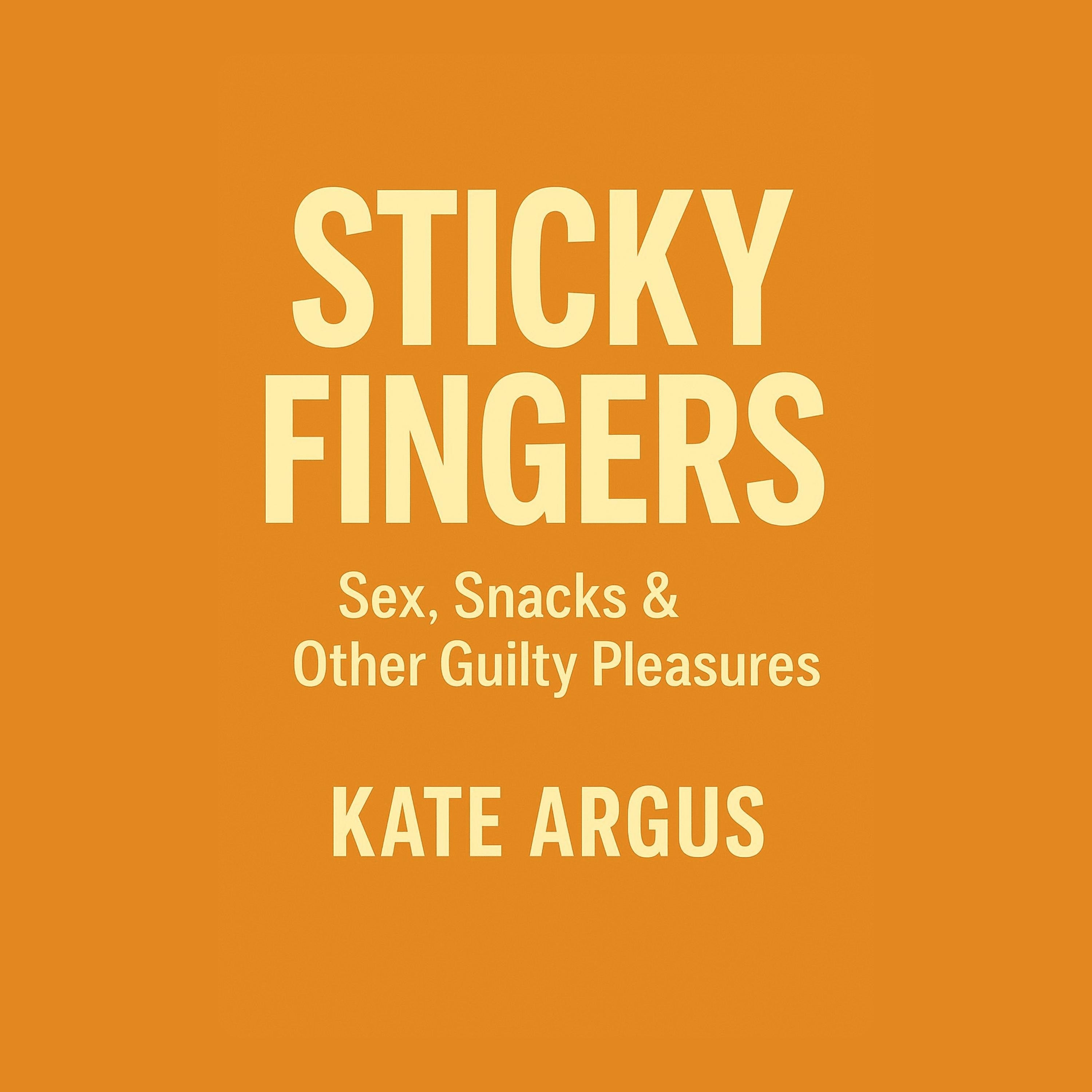 Sticky Fingers: Sex, Snacks & Other Guilty Pleasures