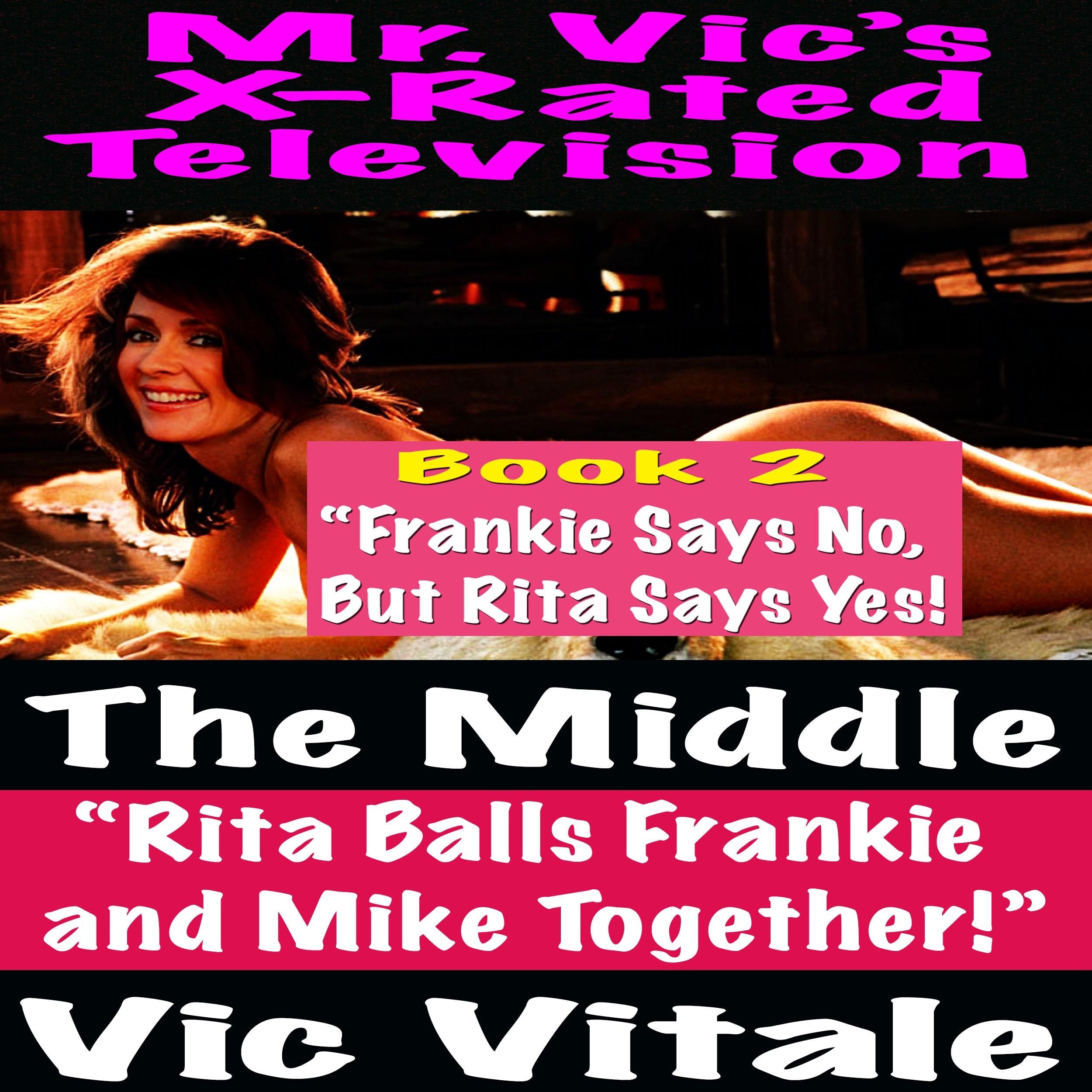 Mr. Vic's X-Rated Television:  The Middle "Rita Balls Frankie  and Mike Together!" Book 2 "Frankie Says No,  But Rita Says Yes!