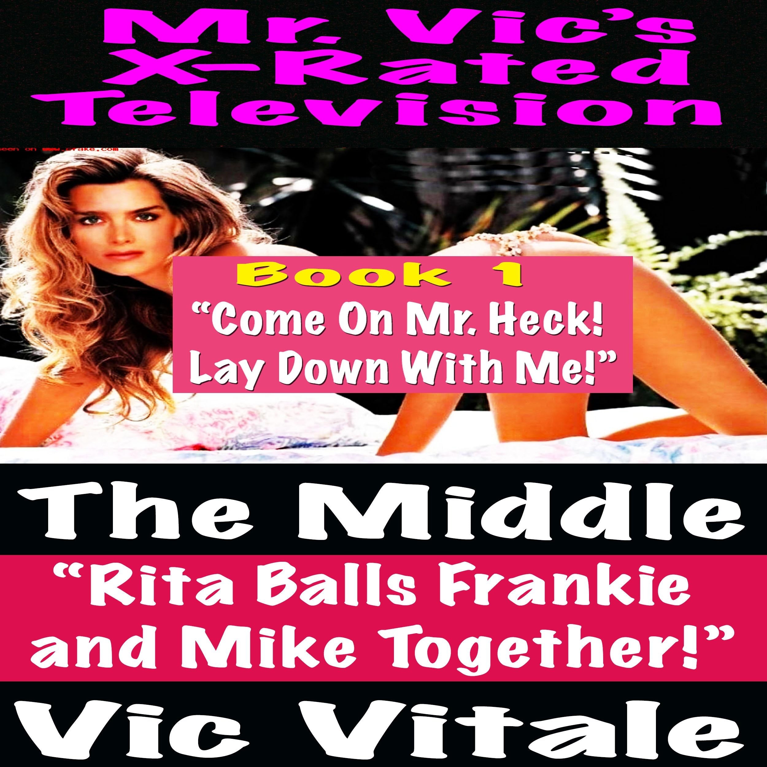 Mr. Vic's X-Rated Television:  The Middle "Rita Balls Frankie  and Mike Together!" Book 1 "Come On Mr. Heck!  Lay Down With Me!"