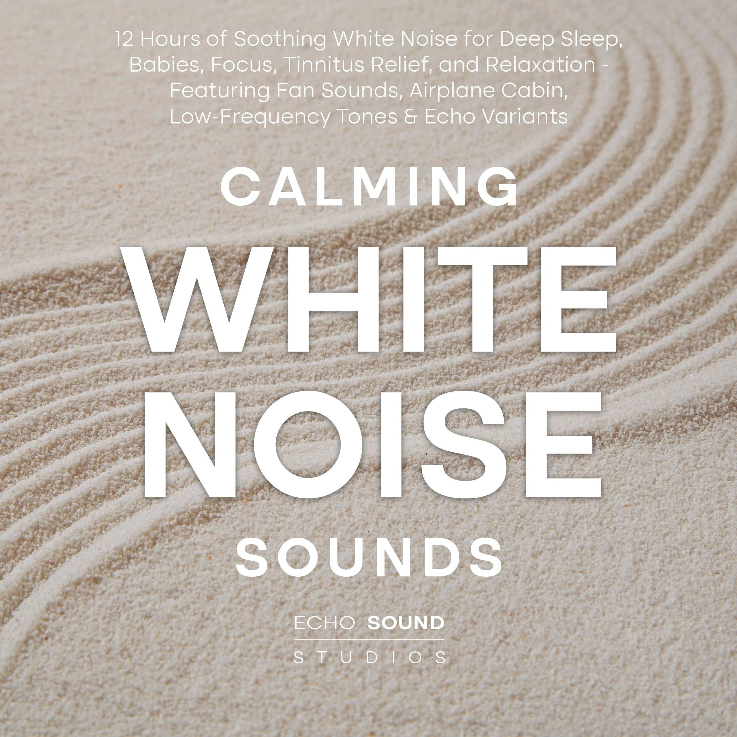 Calming White Noise Sounds: 12 Hours of Soothing White Noise for Deep Sleep, Babies, Focus, Tinnitus Relief, and Relaxation - Featuring Fan Sounds, Airplane Cabin, Low-Frequency Tones & Echo Variants