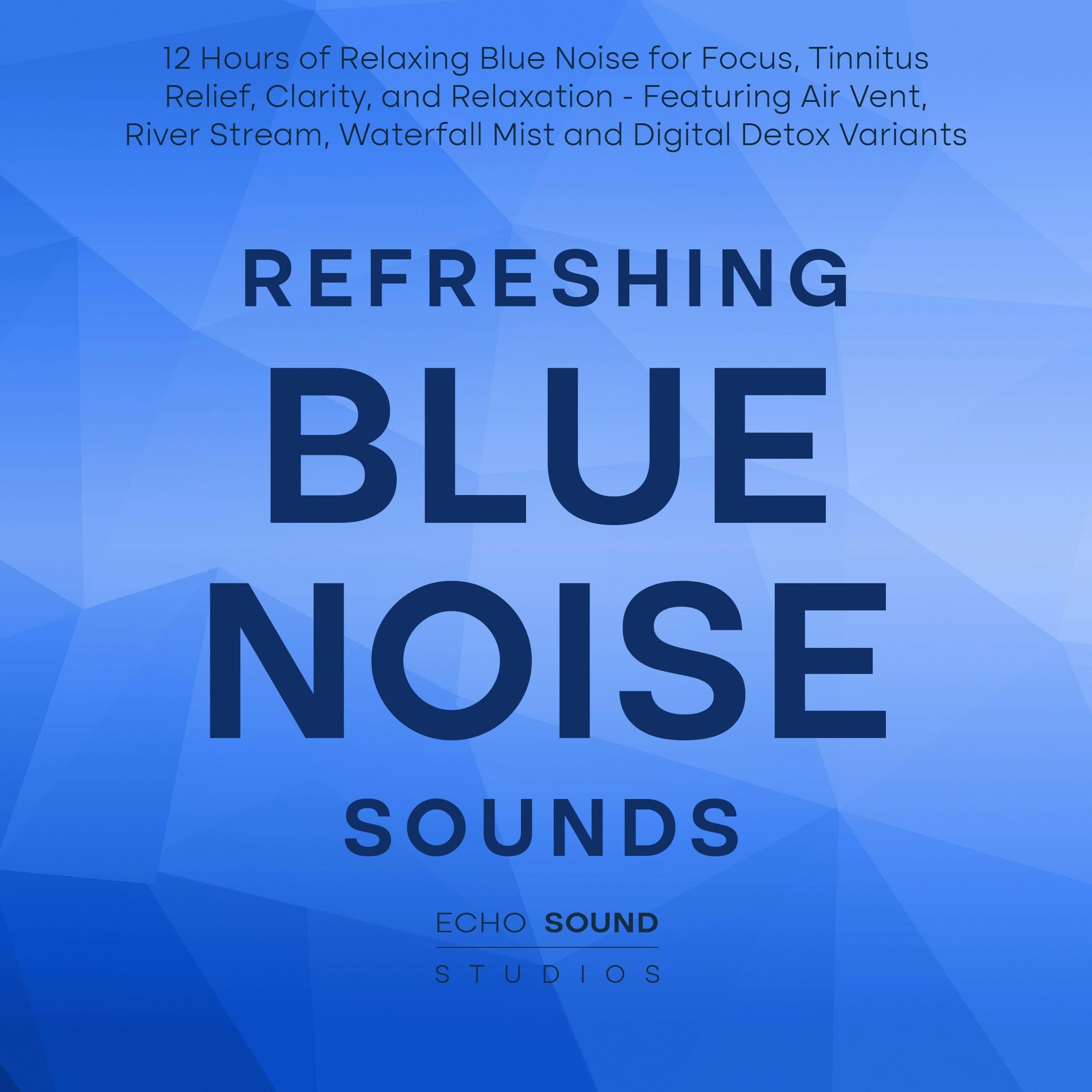 Refreshing Blue Noise Sounds: 12 Hours of Relaxing Blue Noise for Focus, Tinnitus Relief, Clarity, and Relaxation - Featuring Air Vent, River Stream, Waterfall Mist and Digital Detox Variants