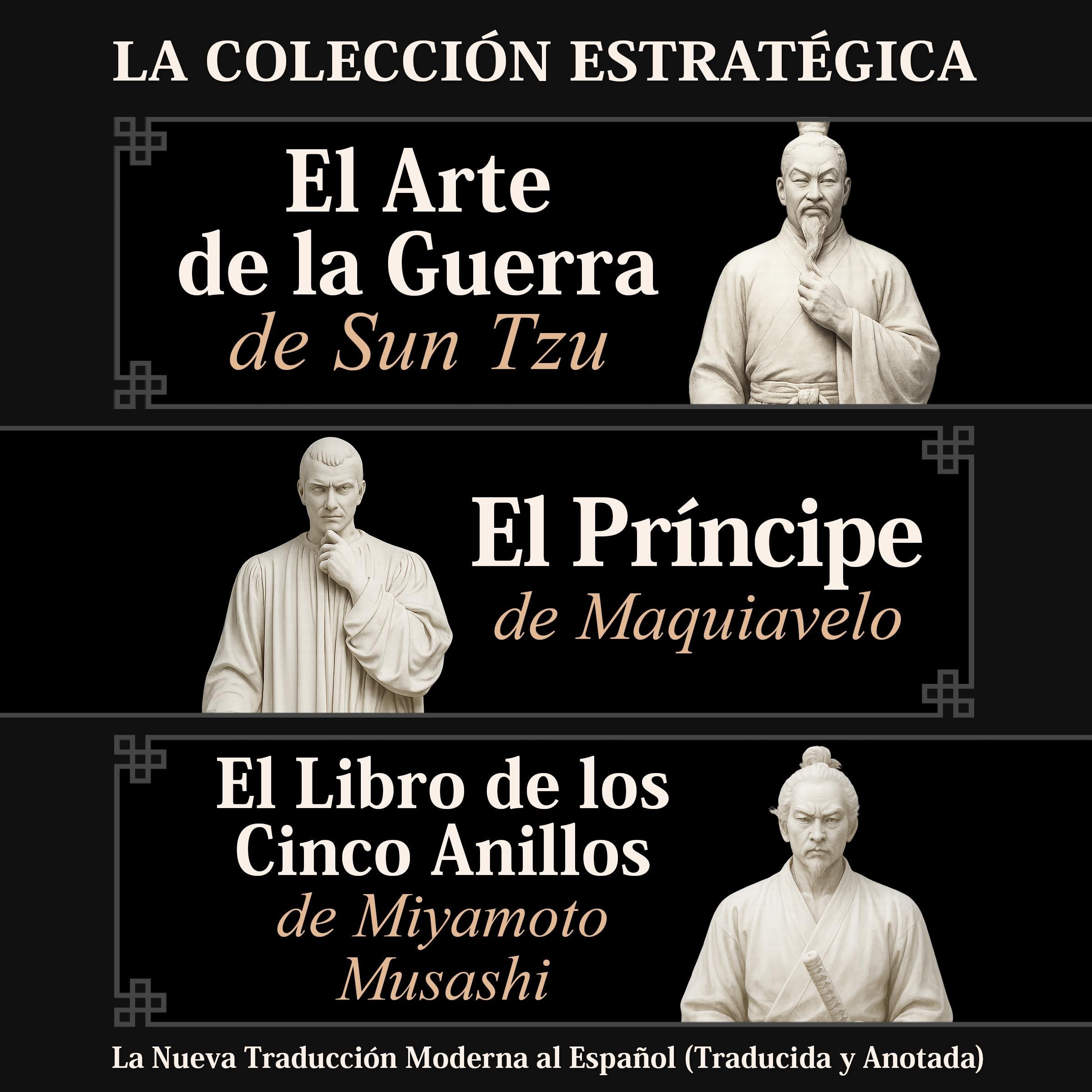 El Arte de la Guerra de Sun Tzu, El Príncipe de Maquiavelo y El Libro de los Cinco Anillos de Miyamoto Musashi - La Colección Estratégica: La Nueva Traducción Moderna al Español (Traducida y Anotada)